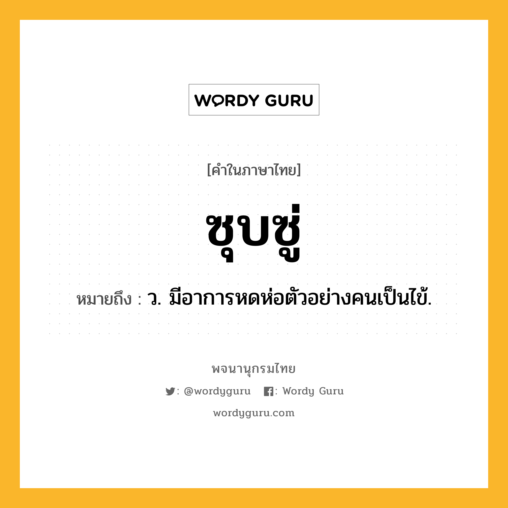 ซุบซู่ หมายถึงอะไร?, คำในภาษาไทย ซุบซู่ หมายถึง ว. มีอาการหดห่อตัวอย่างคนเป็นไข้.