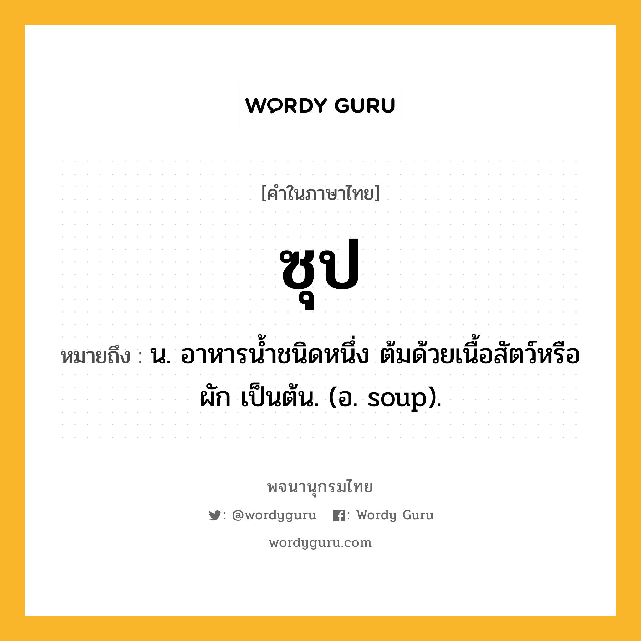 ซุป ความหมาย หมายถึงอะไร?, คำในภาษาไทย ซุป หมายถึง น. อาหารนํ้าชนิดหนึ่ง ต้มด้วยเนื้อสัตว์หรือผัก เป็นต้น. (อ. soup).