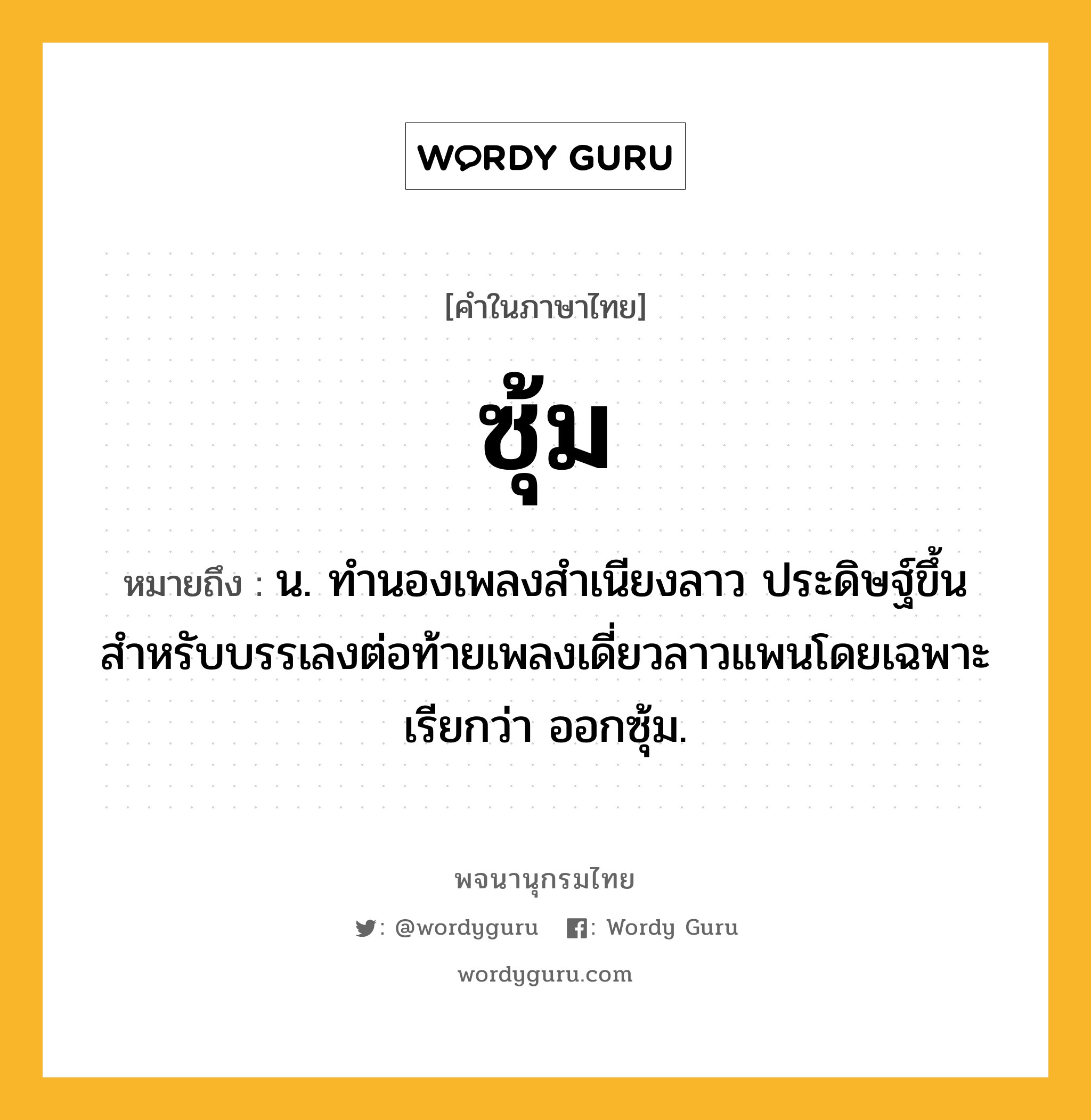 ซุ้ม หมายถึงอะไร?, คำในภาษาไทย ซุ้ม หมายถึง น. ทำนองเพลงสำเนียงลาว ประดิษฐ์ขึ้นสำหรับบรรเลงต่อท้ายเพลงเดี่ยวลาวแพนโดยเฉพาะ เรียกว่า ออกซุ้ม.