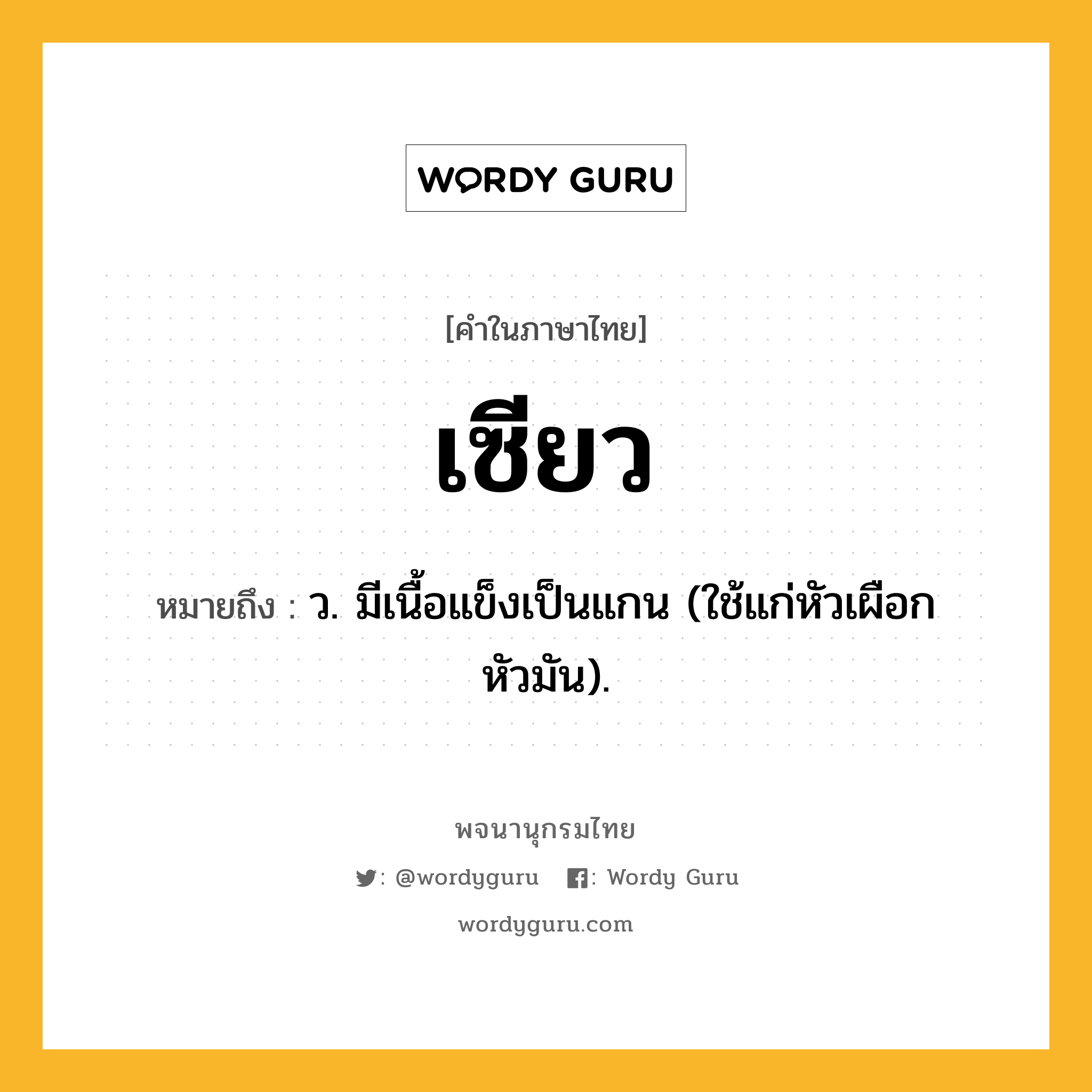 เซียว หมายถึงอะไร?, คำในภาษาไทย เซียว หมายถึง ว. มีเนื้อแข็งเป็นแกน (ใช้แก่หัวเผือกหัวมัน).