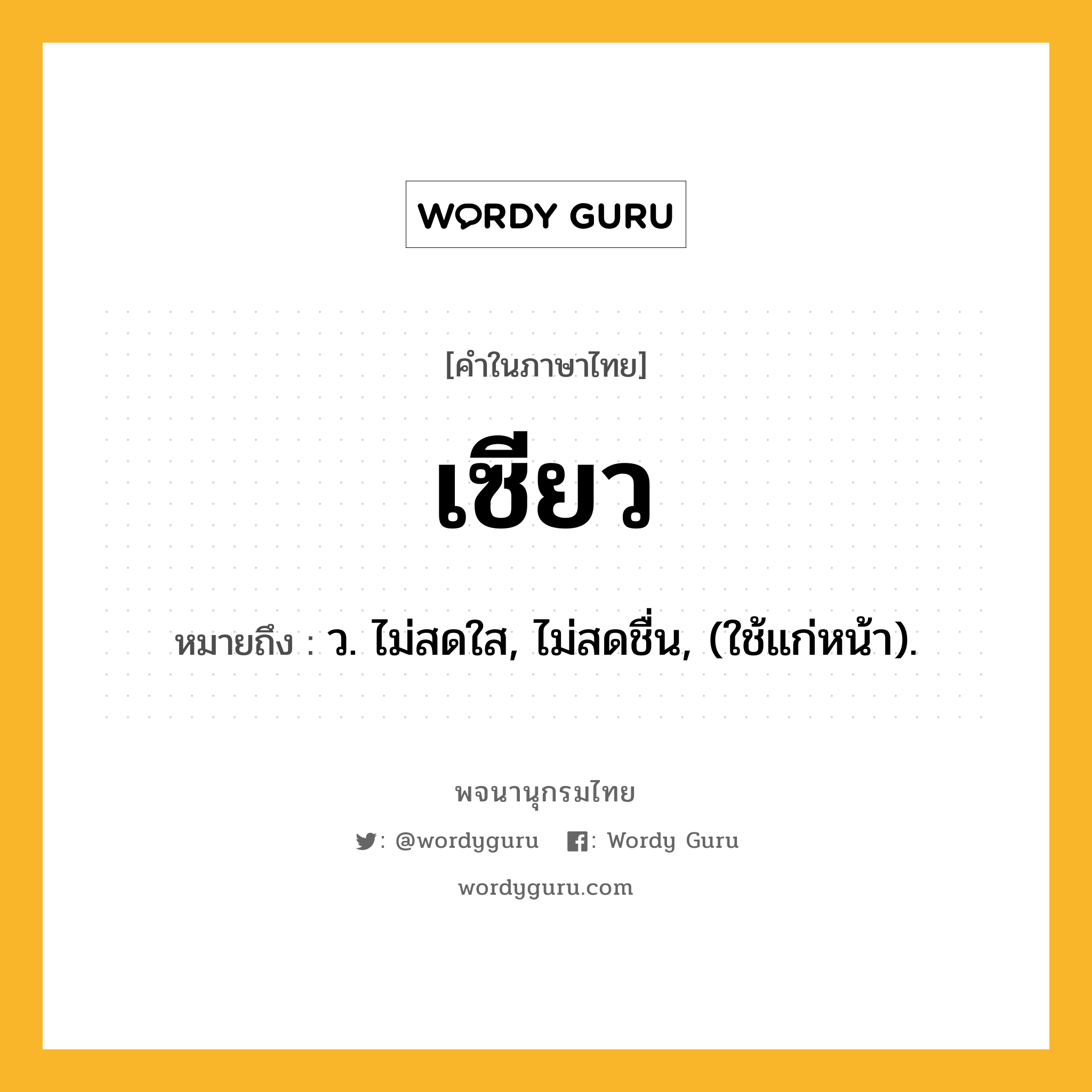 เซียว ความหมาย หมายถึงอะไร?, คำในภาษาไทย เซียว หมายถึง ว. ไม่สดใส, ไม่สดชื่น, (ใช้แก่หน้า).