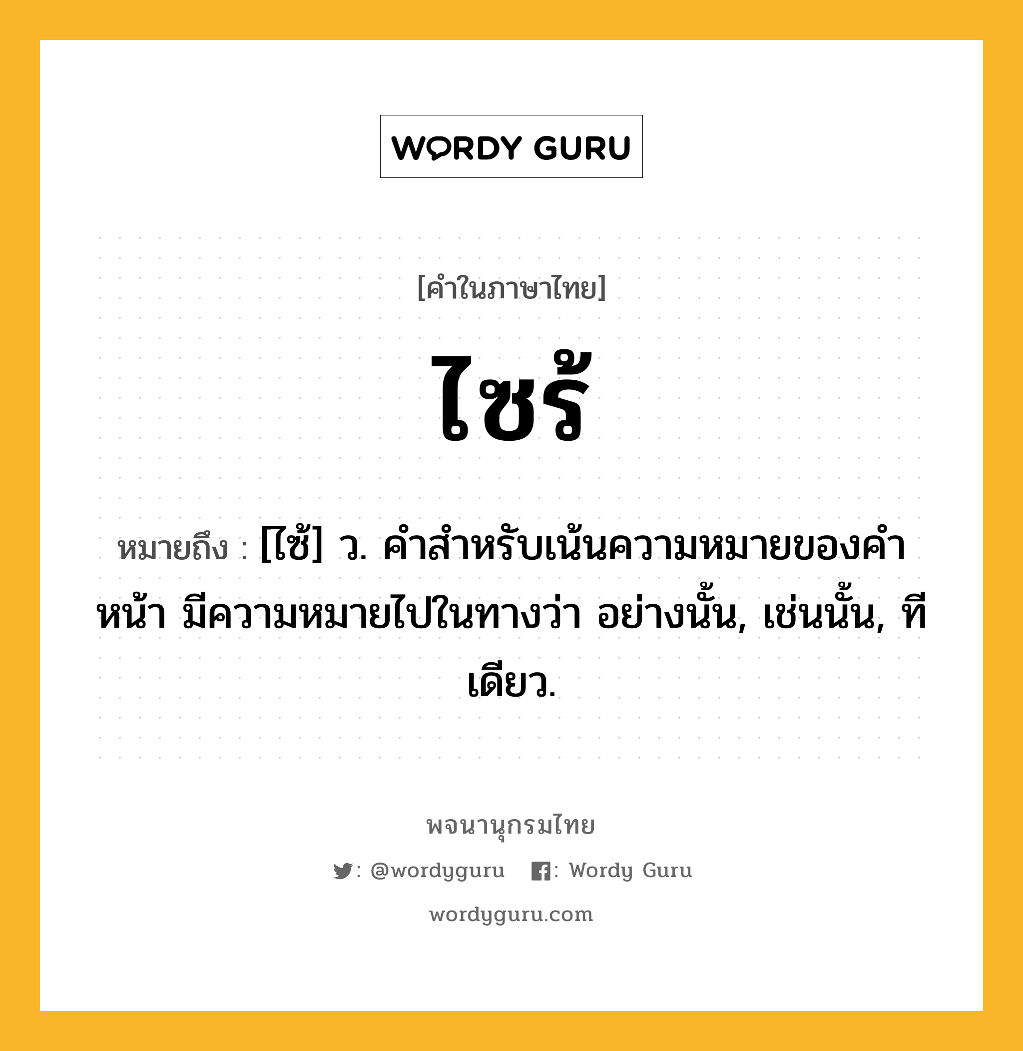 ไซร้ หมายถึงอะไร?, คำในภาษาไทย ไซร้ หมายถึง [ไซ้] ว. คําสําหรับเน้นความหมายของคําหน้า มีความหมายไปในทางว่า อย่างนั้น, เช่นนั้น, ทีเดียว.