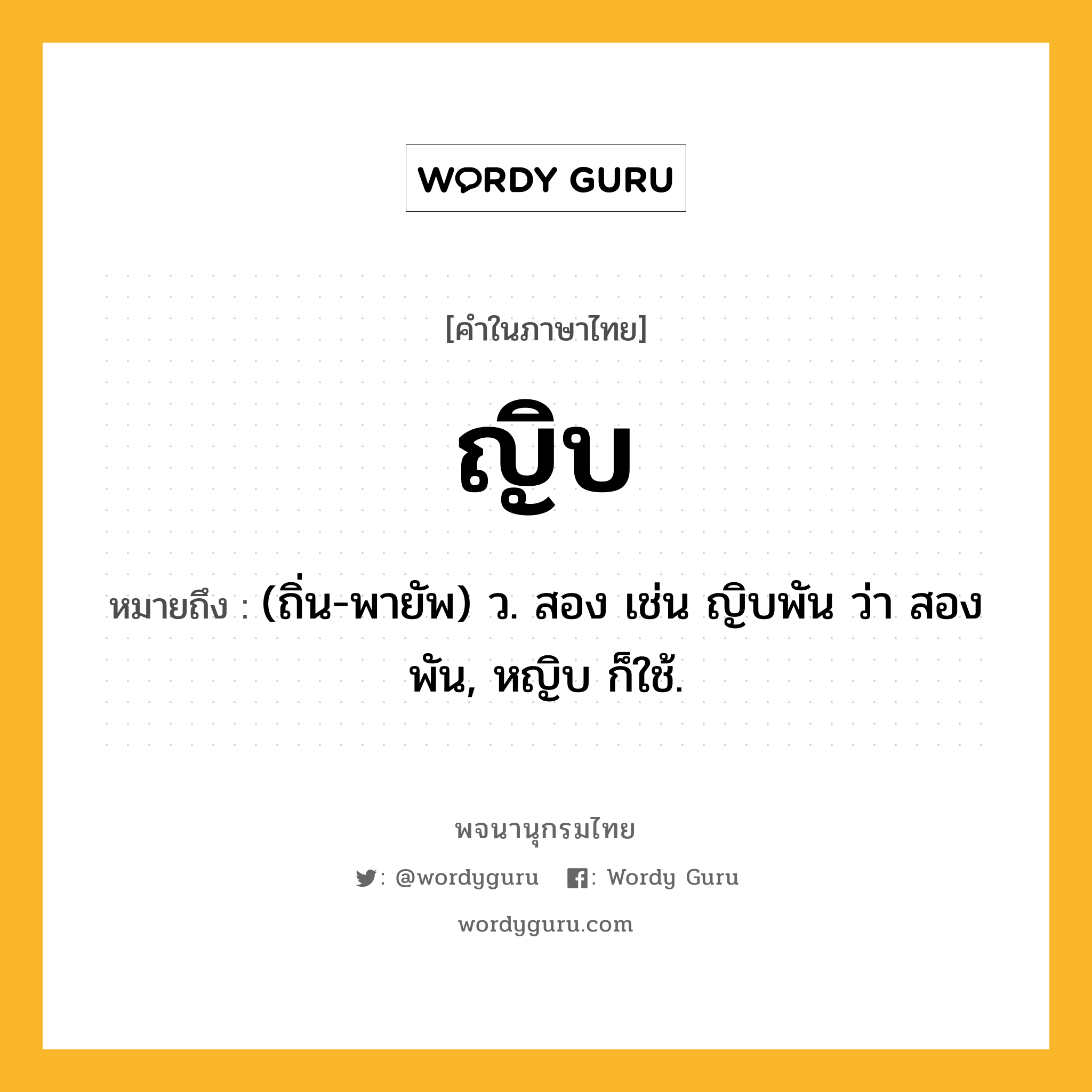 ญิบ ความหมาย หมายถึงอะไร?, คำในภาษาไทย ญิบ หมายถึง (ถิ่น-พายัพ) ว. สอง เช่น ญิบพัน ว่า สองพัน, หญิบ ก็ใช้.