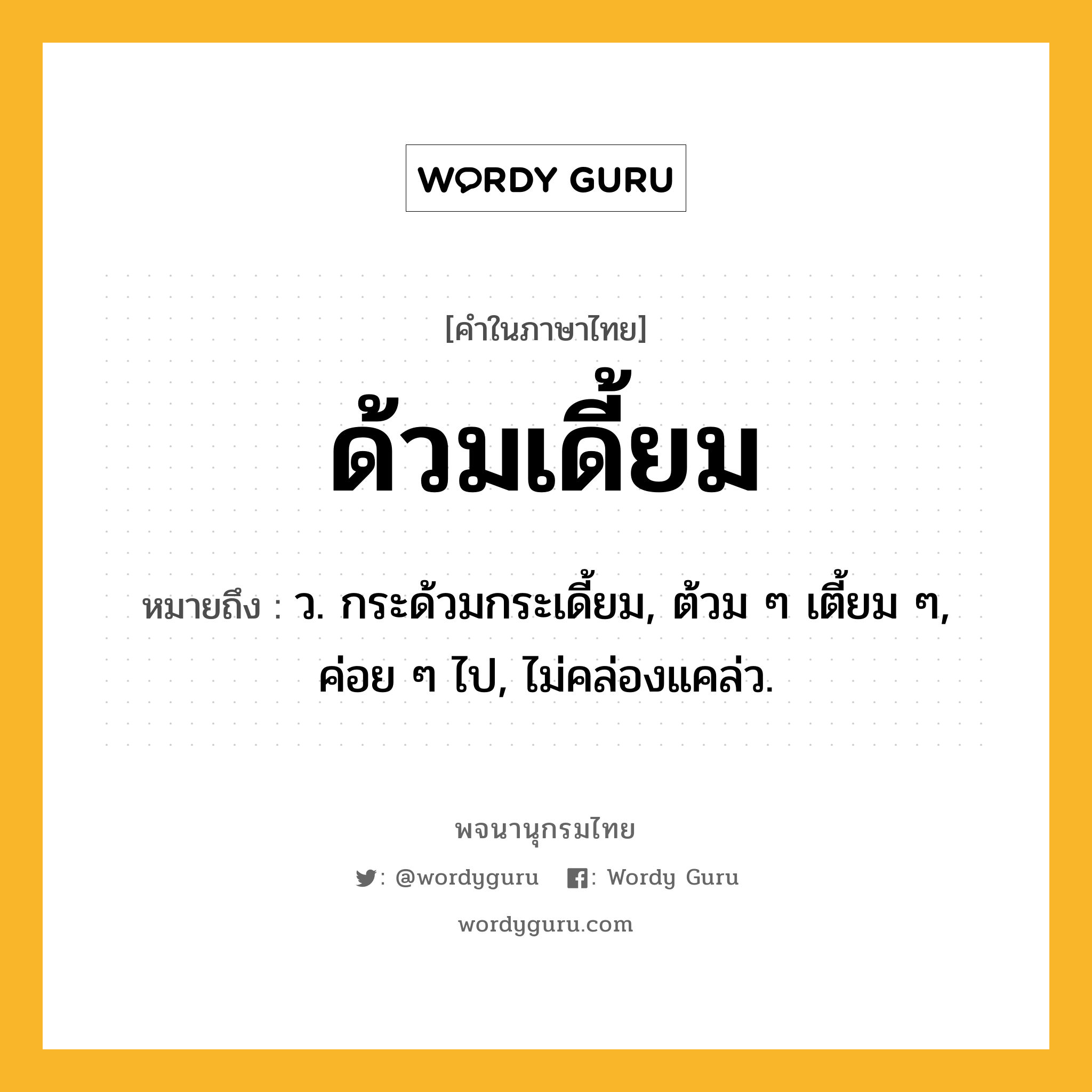 ด้วมเดี้ยม ความหมาย หมายถึงอะไร?, คำในภาษาไทย ด้วมเดี้ยม หมายถึง ว. กระด้วมกระเดี้ยม, ต้วม ๆ เตี้ยม ๆ, ค่อย ๆ ไป, ไม่คล่องแคล่ว.