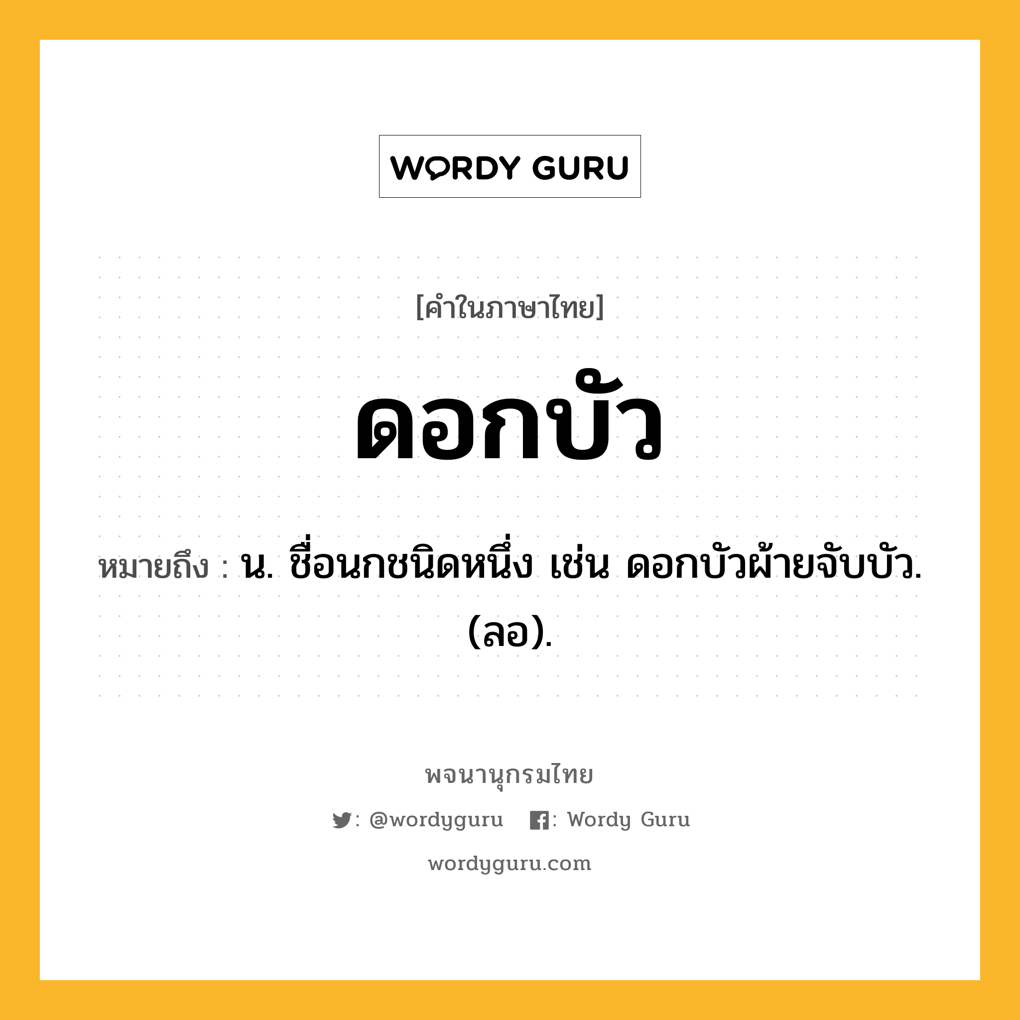 ดอกบัว หมายถึงอะไร?, คำในภาษาไทย ดอกบัว หมายถึง น. ชื่อนกชนิดหนึ่ง เช่น ดอกบัวผ้ายจับบัว. (ลอ).
