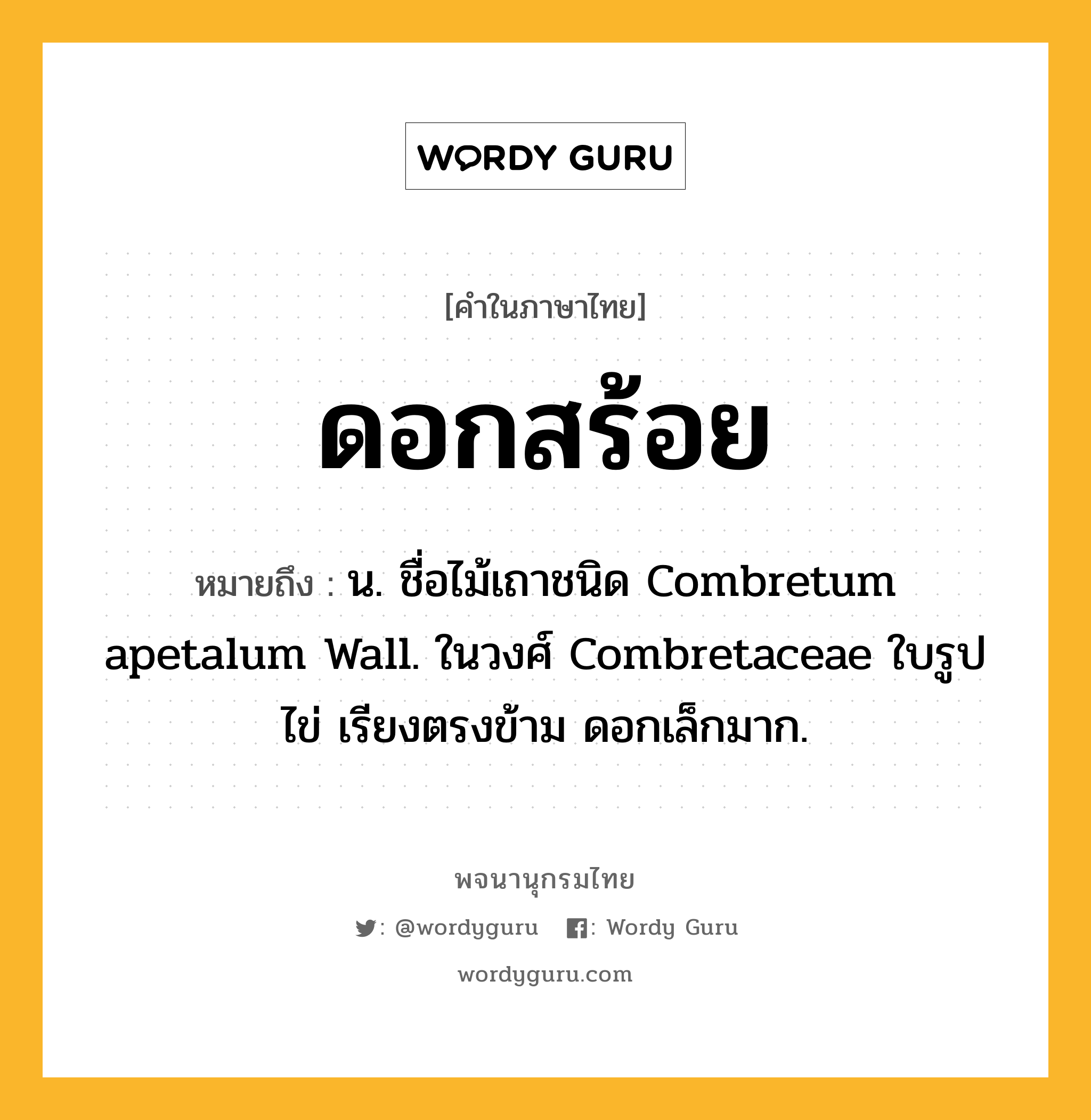 ดอกสร้อย ความหมาย หมายถึงอะไร?, คำในภาษาไทย ดอกสร้อย หมายถึง น. ชื่อไม้เถาชนิด Combretum apetalum Wall. ในวงศ์ Combretaceae ใบรูปไข่ เรียงตรงข้าม ดอกเล็กมาก.