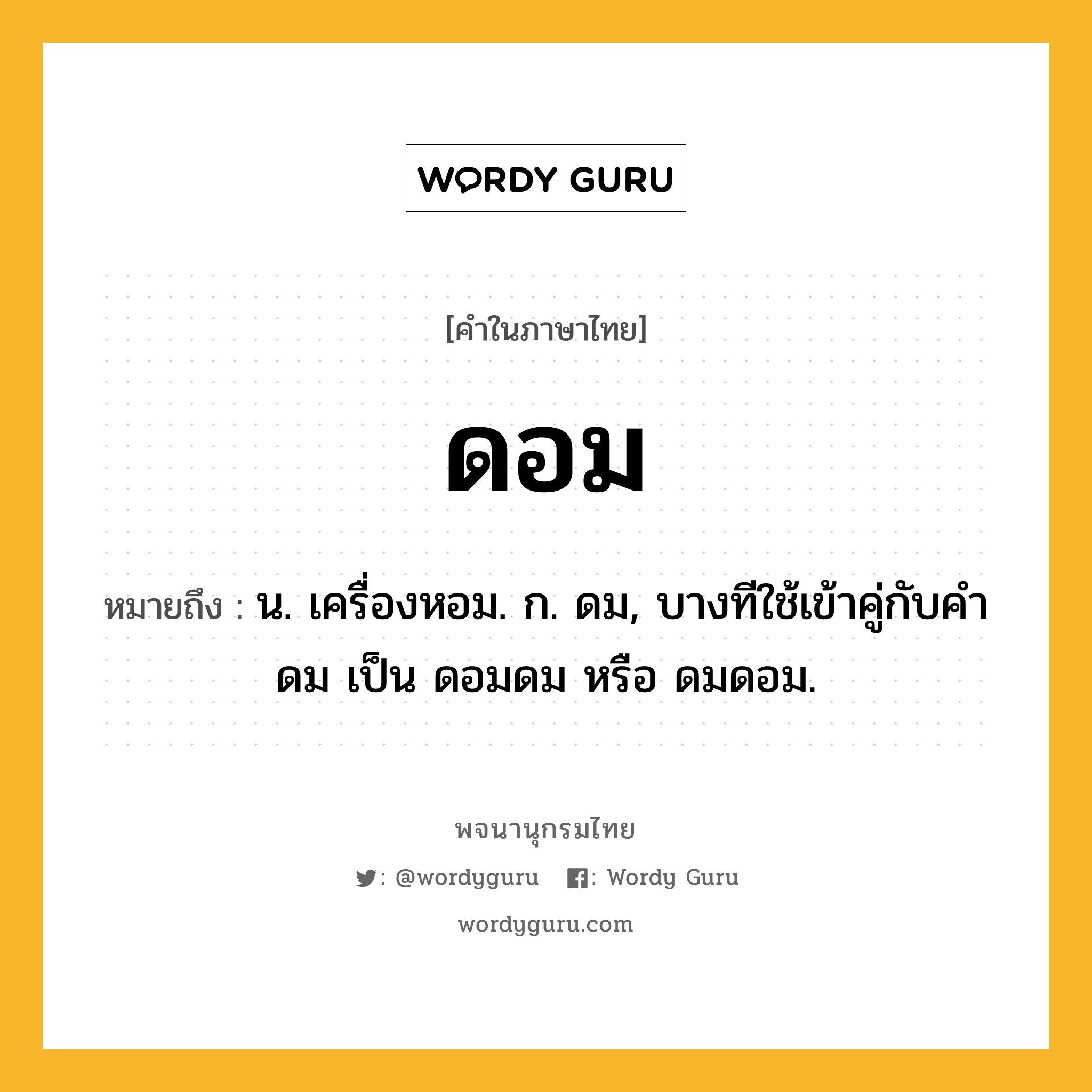 ดอม ความหมาย หมายถึงอะไร?, คำในภาษาไทย ดอม หมายถึง น. เครื่องหอม. ก. ดม, บางทีใช้เข้าคู่กับคำ ดม เป็น ดอมดม หรือ ดมดอม.