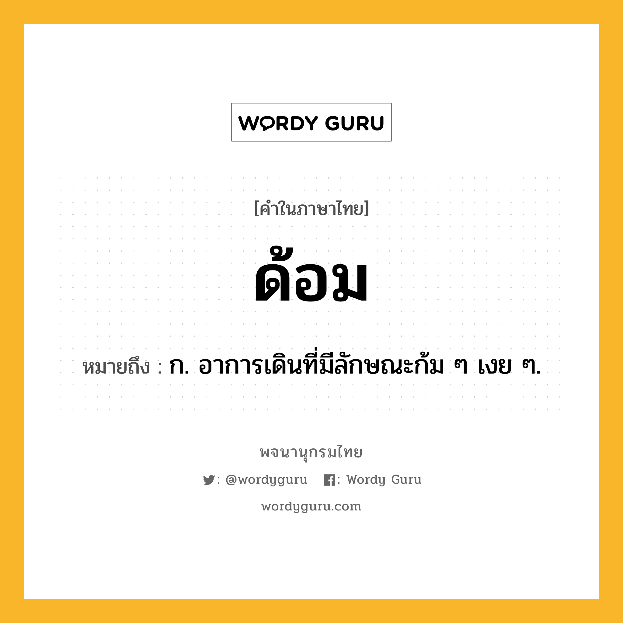 ด้อม ความหมาย หมายถึงอะไร?, คำในภาษาไทย ด้อม หมายถึง ก. อาการเดินที่มีลักษณะก้ม ๆ เงย ๆ.
