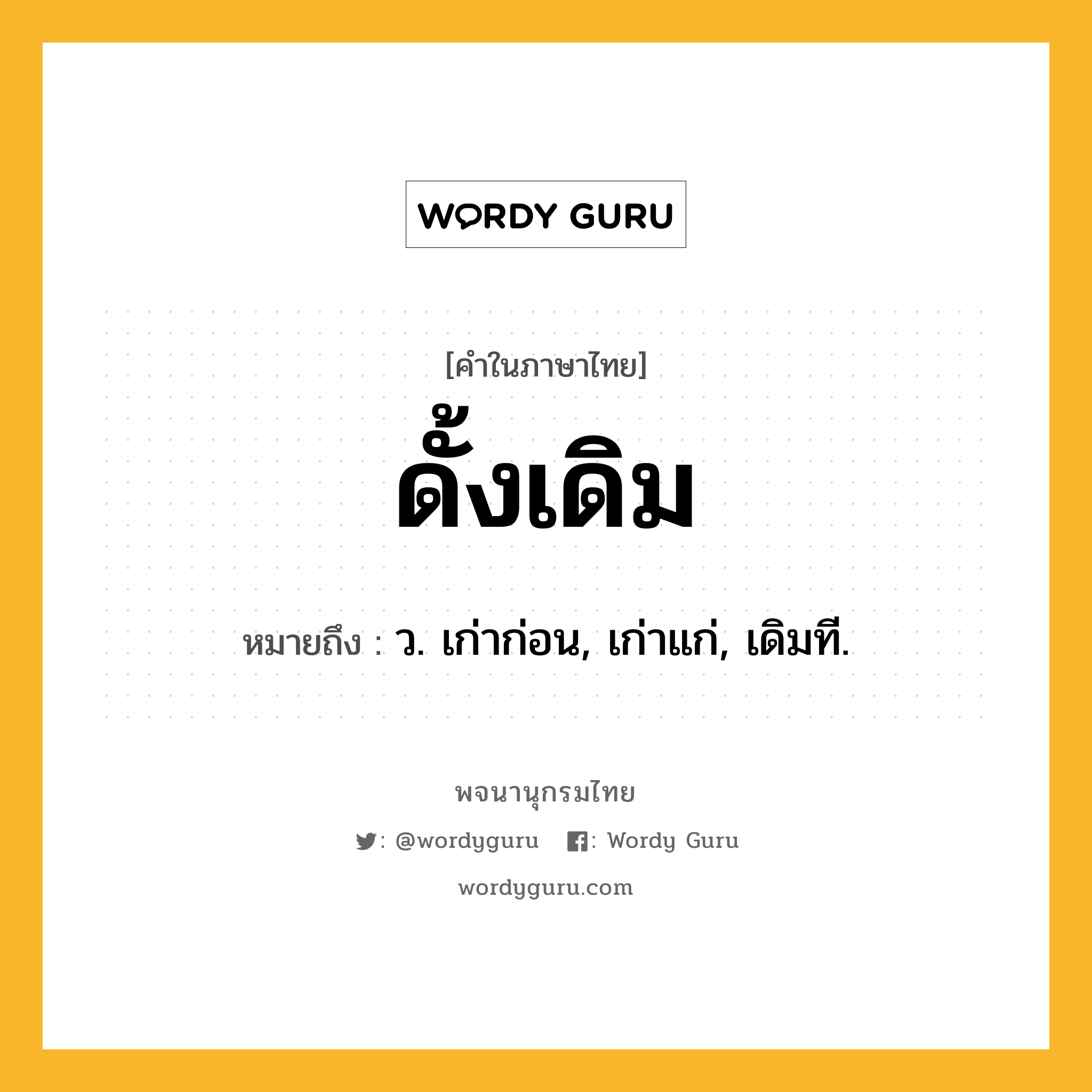 ดั้งเดิม ความหมาย หมายถึงอะไร?, คำในภาษาไทย ดั้งเดิม หมายถึง ว. เก่าก่อน, เก่าแก่, เดิมที.