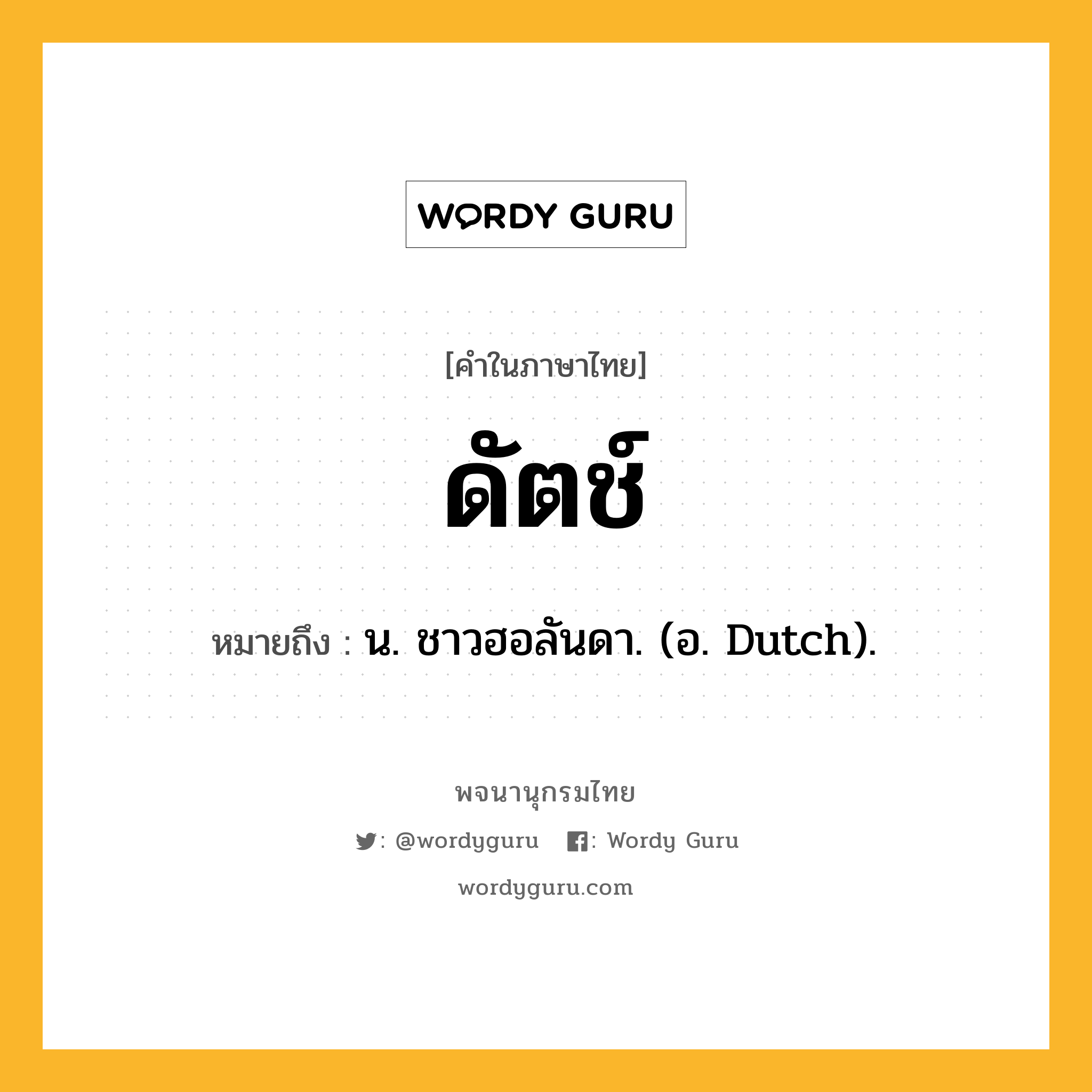 ดัตช์ ความหมาย หมายถึงอะไร?, คำในภาษาไทย ดัตช์ หมายถึง น. ชาวฮอลันดา. (อ. Dutch).
