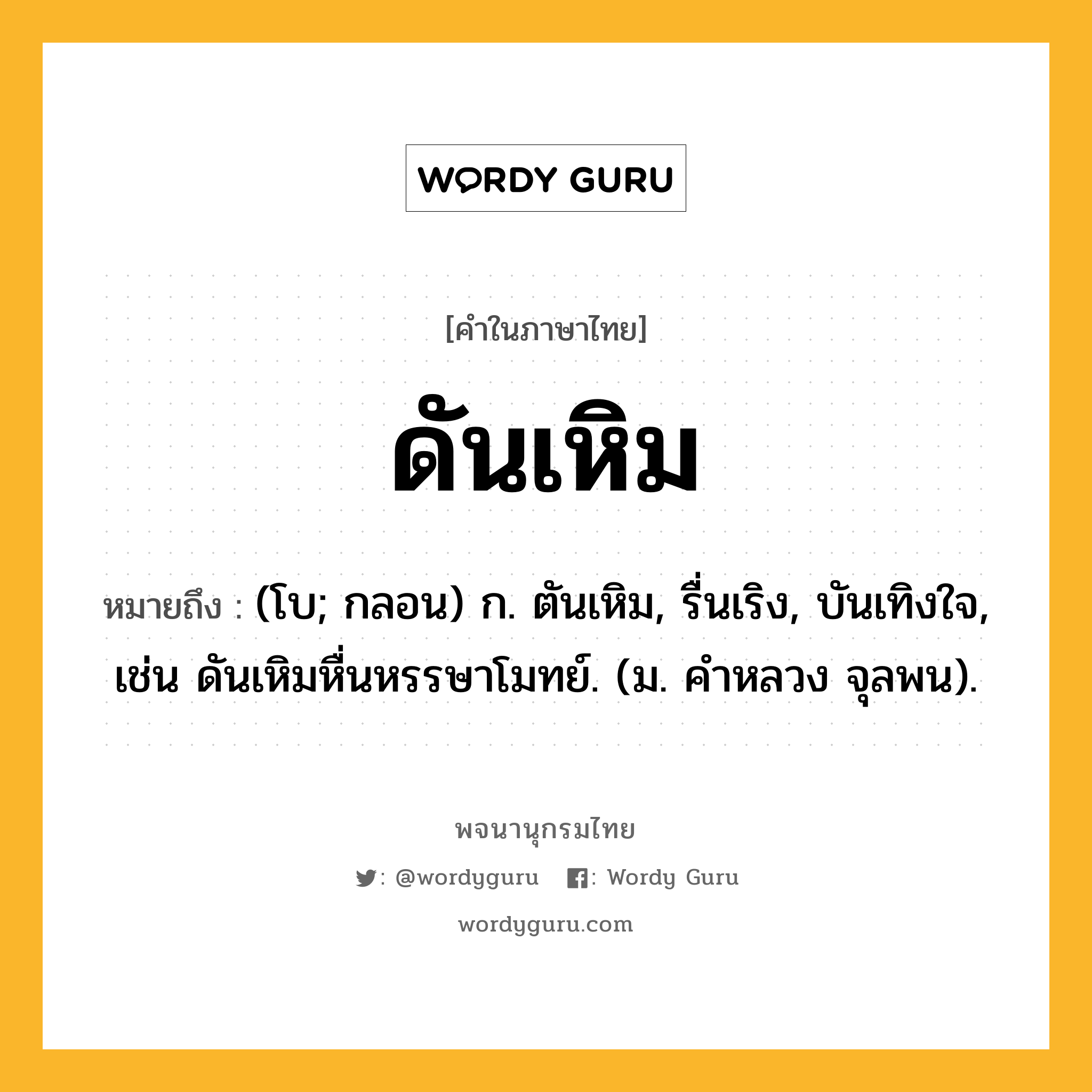 ดันเหิม ความหมาย หมายถึงอะไร?, คำในภาษาไทย ดันเหิม หมายถึง (โบ; กลอน) ก. ตันเหิม, รื่นเริง, บันเทิงใจ, เช่น ดันเหิมหื่นหรรษาโมทย์. (ม. คําหลวง จุลพน).