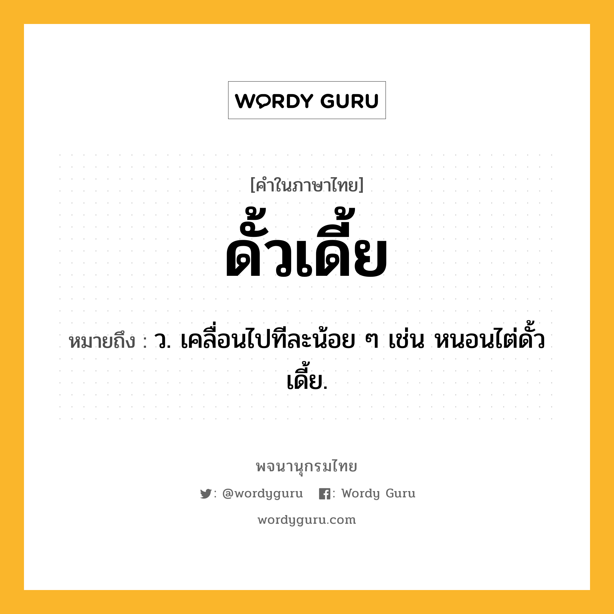 ดั้วเดี้ย หมายถึงอะไร?, คำในภาษาไทย ดั้วเดี้ย หมายถึง ว. เคลื่อนไปทีละน้อย ๆ เช่น หนอนไต่ดั้วเดี้ย.