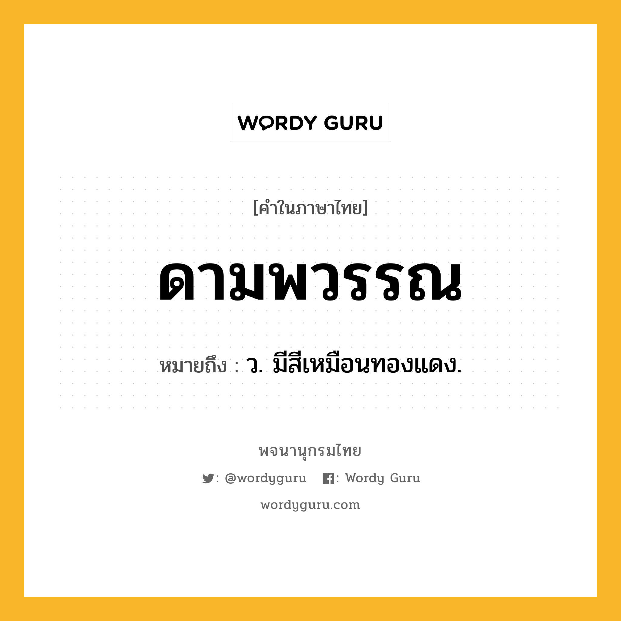 ดามพวรรณ หมายถึงอะไร?, คำในภาษาไทย ดามพวรรณ หมายถึง ว. มีสีเหมือนทองแดง.