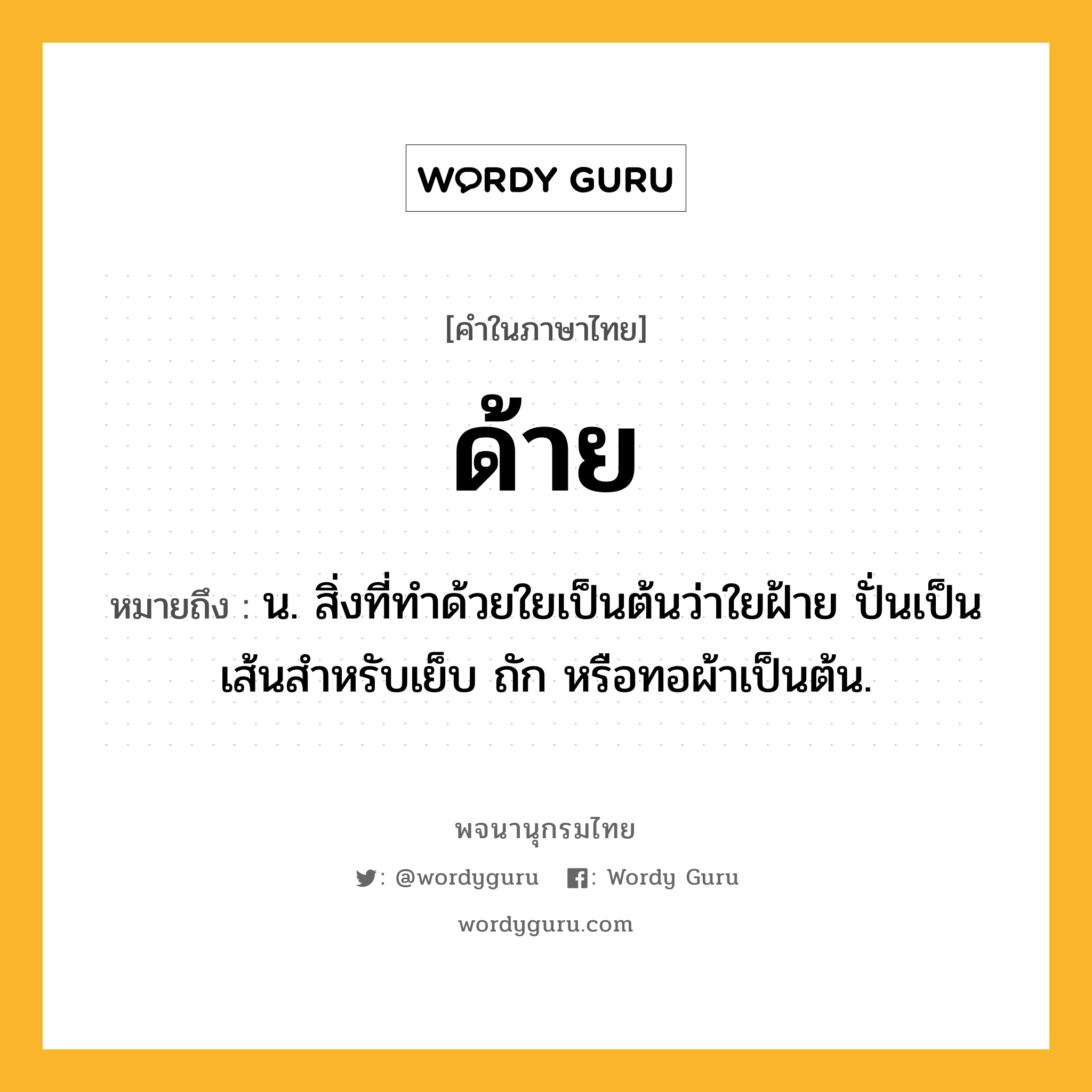 ด้าย ความหมาย หมายถึงอะไร?, คำในภาษาไทย ด้าย หมายถึง น. สิ่งที่ทําด้วยใยเป็นต้นว่าใยฝ้าย ปั่นเป็นเส้นสําหรับเย็บ ถัก หรือทอผ้าเป็นต้น.
