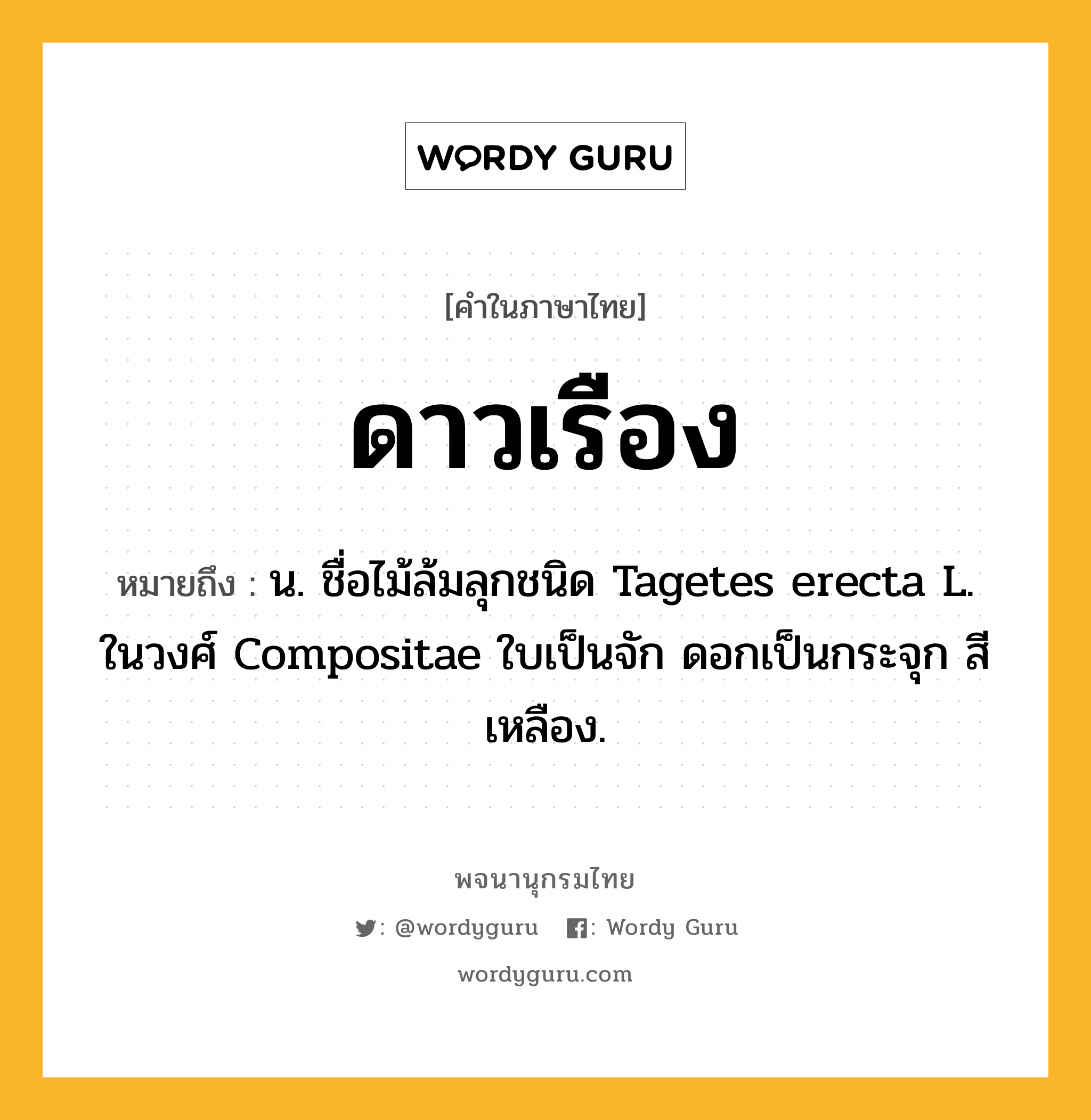 ดาวเรือง หมายถึงอะไร?, คำในภาษาไทย ดาวเรือง หมายถึง น. ชื่อไม้ล้มลุกชนิด Tagetes erecta L. ในวงศ์ Compositae ใบเป็นจัก ดอกเป็นกระจุก สีเหลือง.