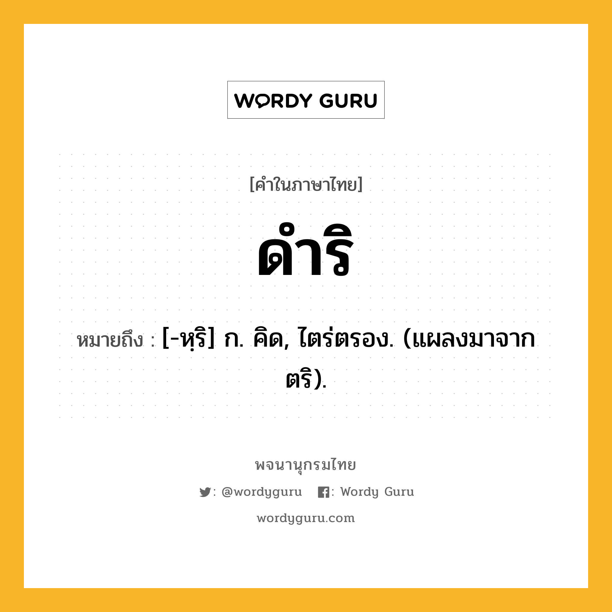 ดำริ ความหมาย หมายถึงอะไร?, คำในภาษาไทย ดำริ หมายถึง [-หฺริ] ก. คิด, ไตร่ตรอง. (แผลงมาจาก ตริ).