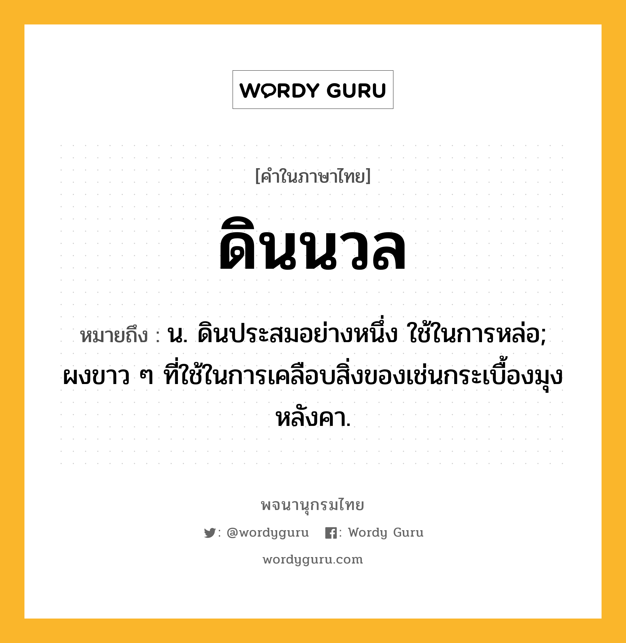 ดินนวล ความหมาย หมายถึงอะไร?, คำในภาษาไทย ดินนวล หมายถึง น. ดินประสมอย่างหนึ่ง ใช้ในการหล่อ; ผงขาว ๆ ที่ใช้ในการเคลือบสิ่งของเช่นกระเบื้องมุงหลังคา.