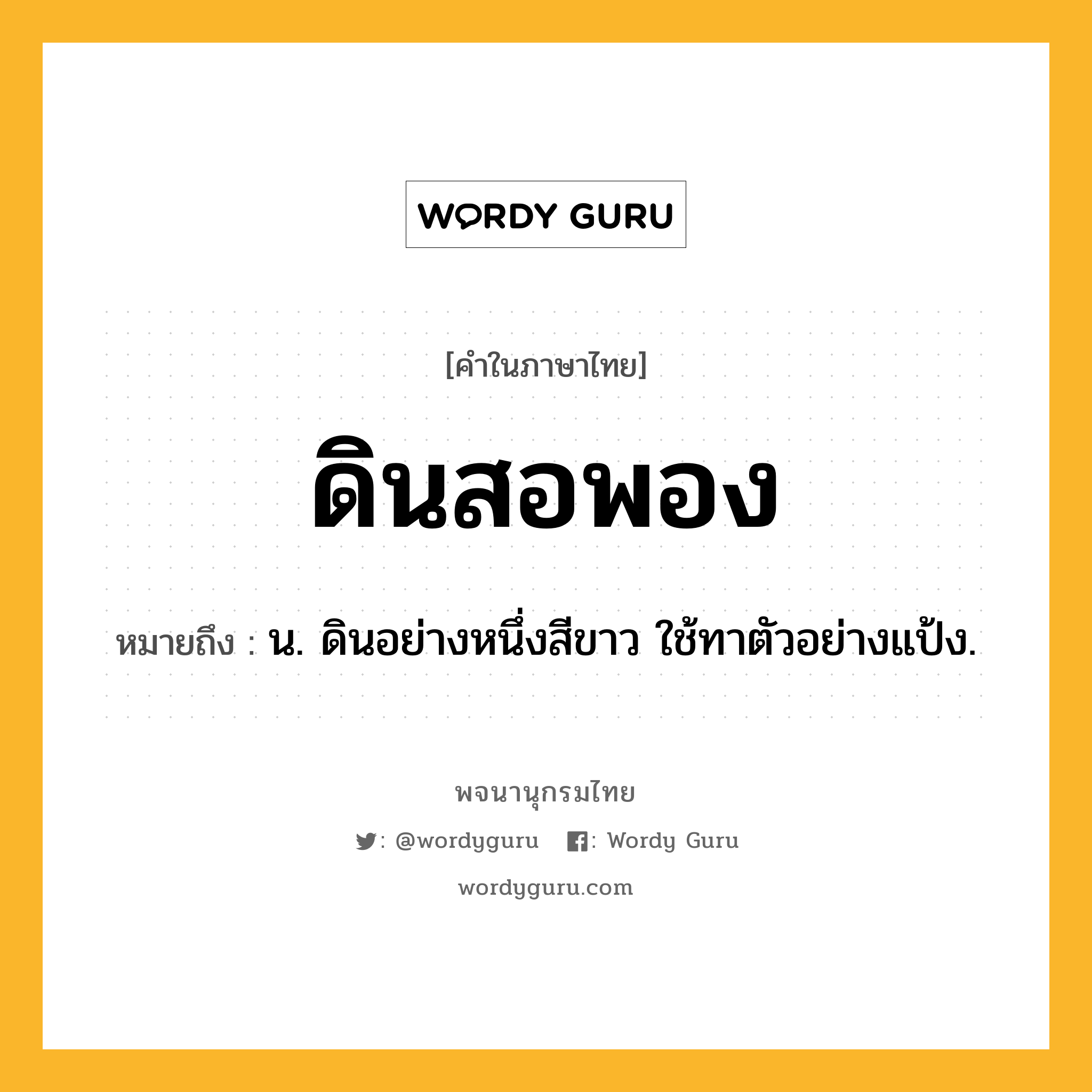 ดินสอพอง หมายถึงอะไร?, คำในภาษาไทย ดินสอพอง หมายถึง น. ดินอย่างหนึ่งสีขาว ใช้ทาตัวอย่างแป้ง.