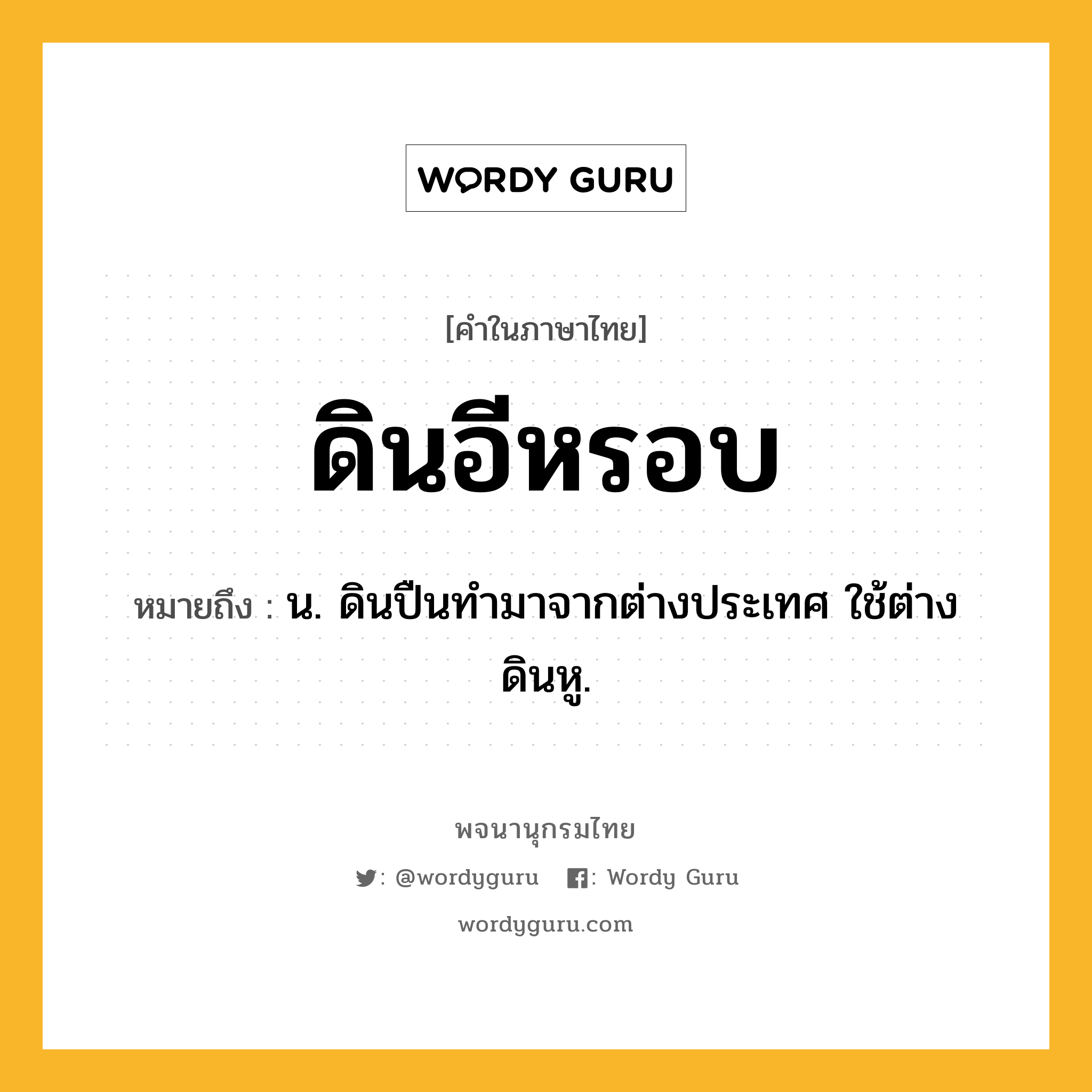 ดินอีหรอบ ความหมาย หมายถึงอะไร?, คำในภาษาไทย ดินอีหรอบ หมายถึง น. ดินปืนทํามาจากต่างประเทศ ใช้ต่างดินหู.