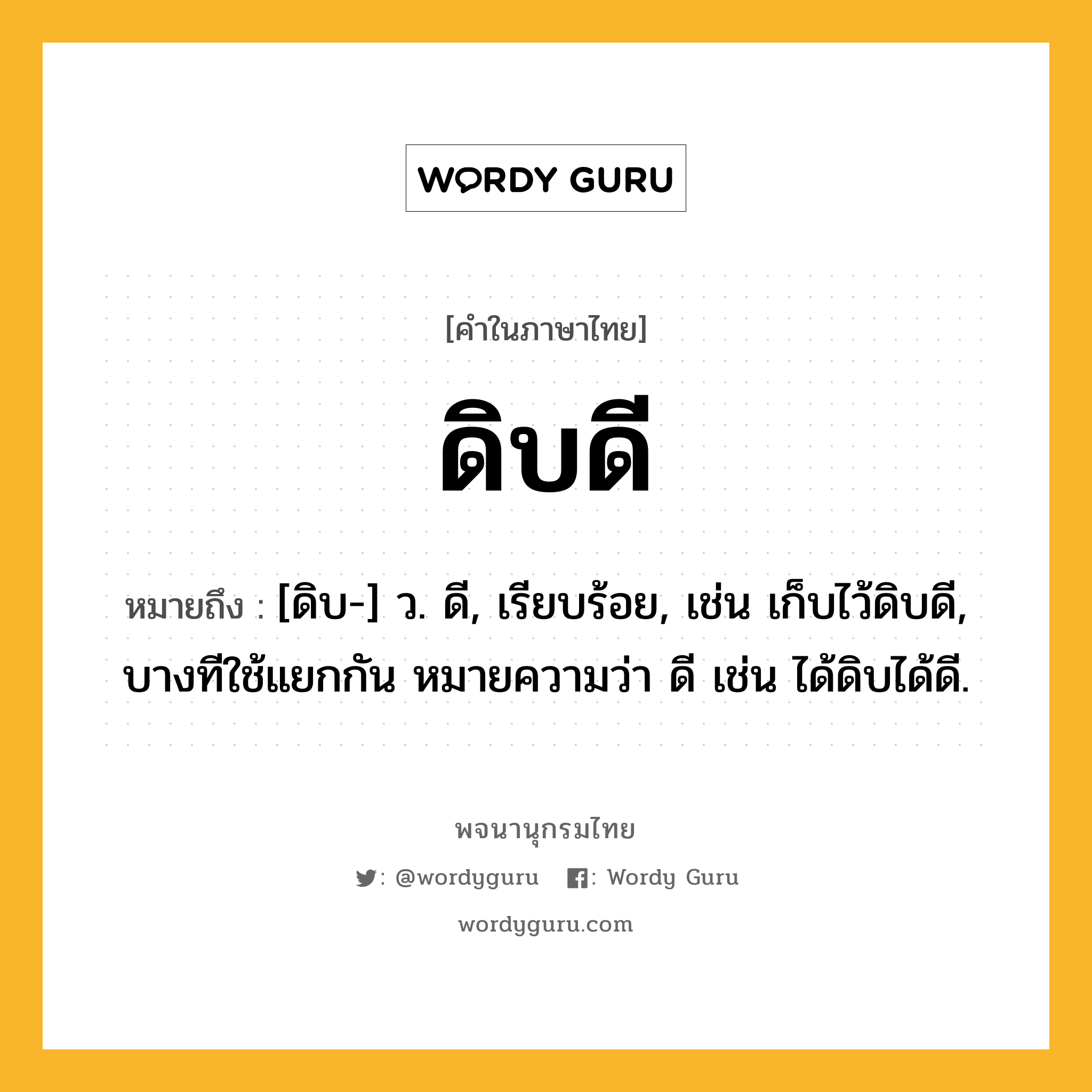 ดิบดี ความหมาย หมายถึงอะไร?, คำในภาษาไทย ดิบดี หมายถึง [ดิบ-] ว. ดี, เรียบร้อย, เช่น เก็บไว้ดิบดี, บางทีใช้แยกกัน หมายความว่า ดี เช่น ได้ดิบได้ดี.