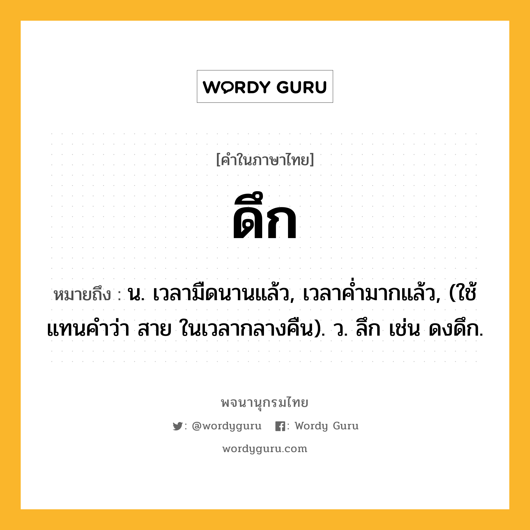 ดึก ความหมาย หมายถึงอะไร?, คำในภาษาไทย ดึก หมายถึง น. เวลามืดนานแล้ว, เวลาคํ่ามากแล้ว, (ใช้แทนคําว่า สาย ในเวลากลางคืน). ว. ลึก เช่น ดงดึก.
