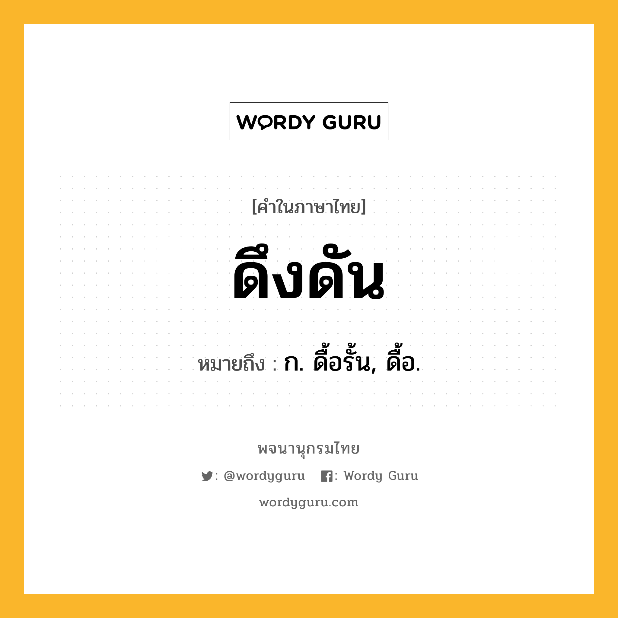 ดึงดัน ความหมาย หมายถึงอะไร?, คำในภาษาไทย ดึงดัน หมายถึง ก. ดื้อรั้น, ดื้อ.