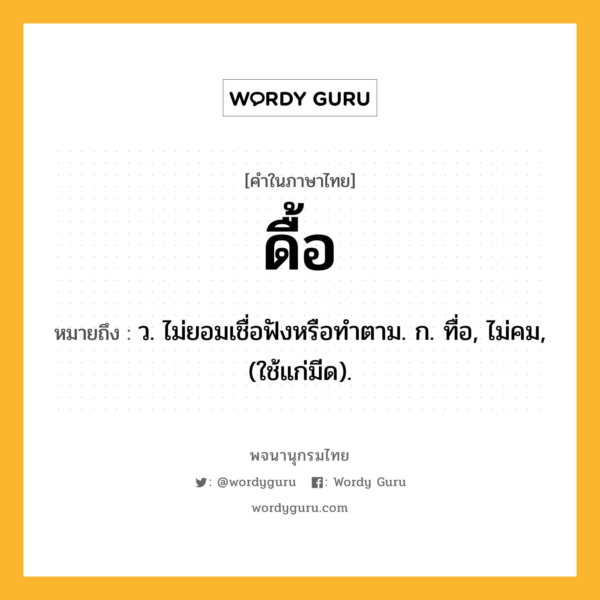ดื้อ ความหมาย หมายถึงอะไร?, คำในภาษาไทย ดื้อ หมายถึง ว. ไม่ยอมเชื่อฟังหรือทําตาม. ก. ทื่อ, ไม่คม, (ใช้แก่มีด).