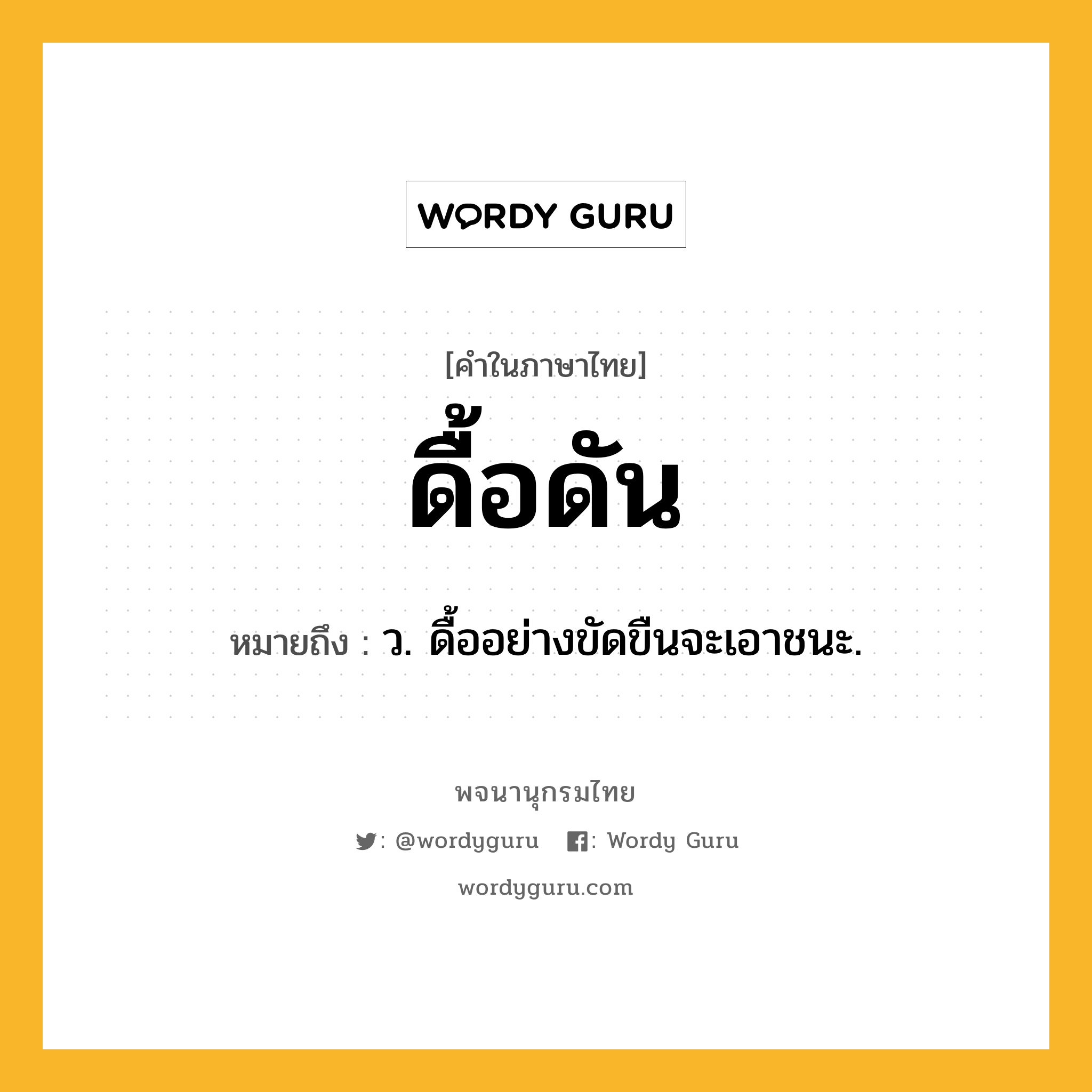 ดื้อดัน ความหมาย หมายถึงอะไร?, คำในภาษาไทย ดื้อดัน หมายถึง ว. ดื้ออย่างขัดขืนจะเอาชนะ.