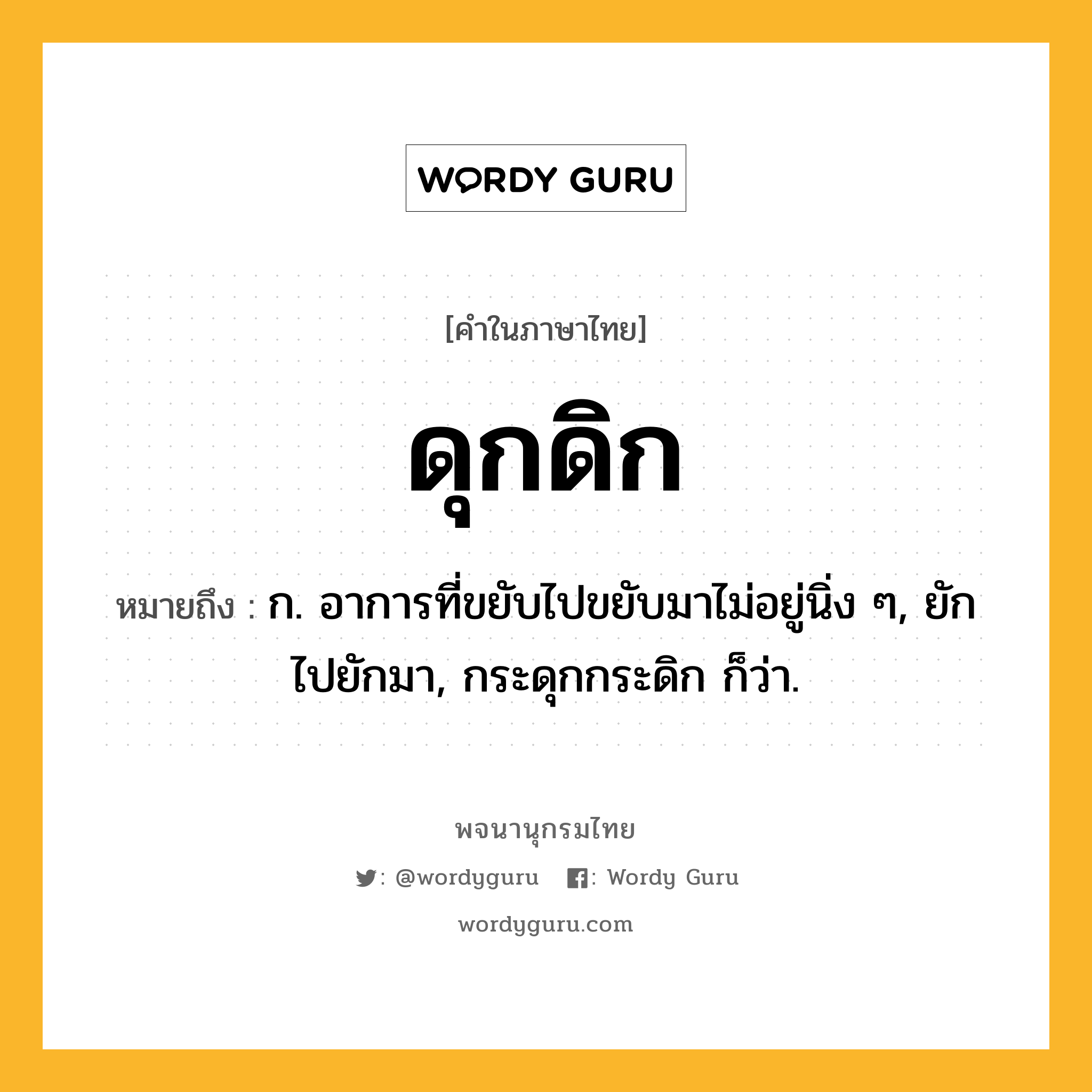 ดุกดิก หมายถึงอะไร?, คำในภาษาไทย ดุกดิก หมายถึง ก. อาการที่ขยับไปขยับมาไม่อยู่นิ่ง ๆ, ยักไปยักมา, กระดุกกระดิก ก็ว่า.