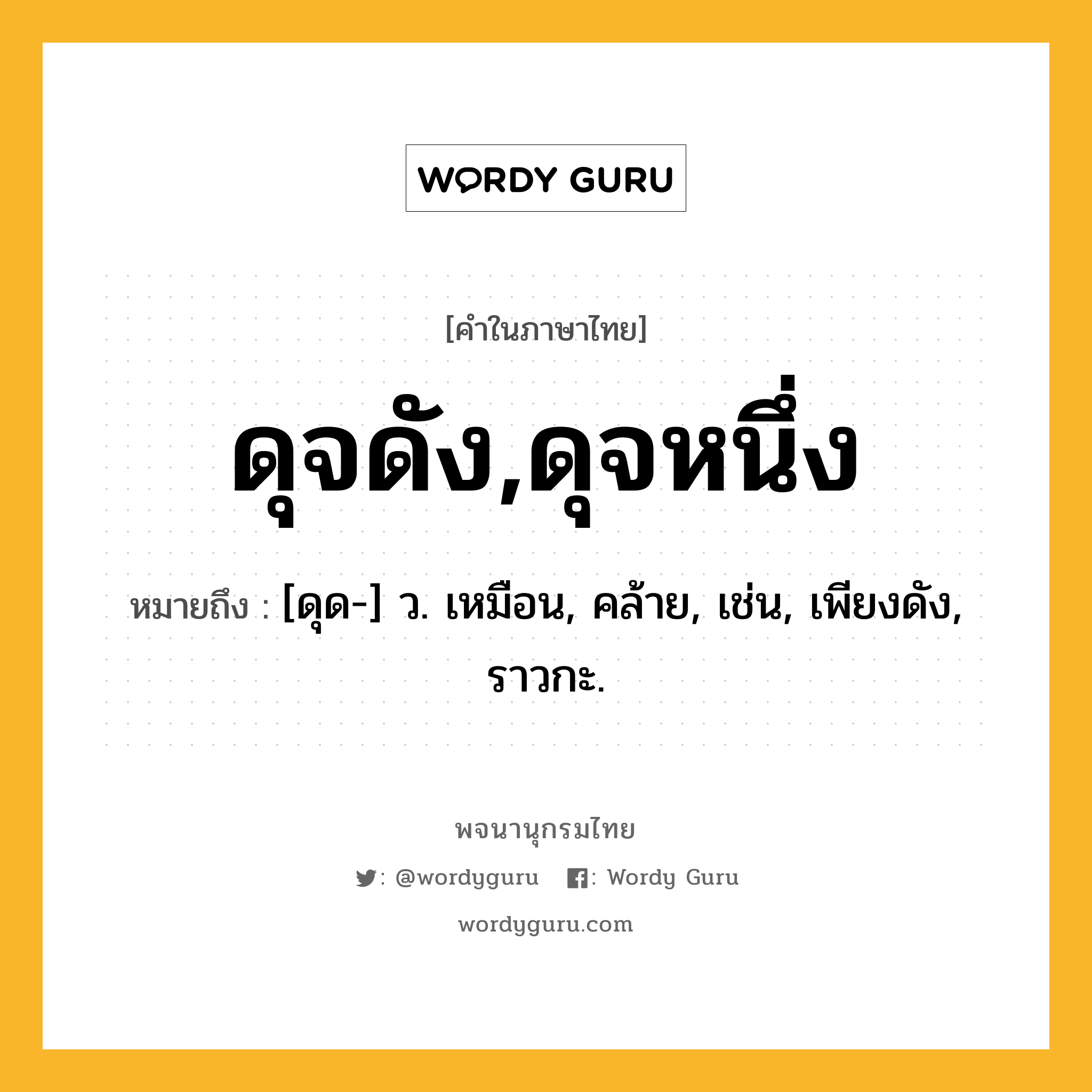 ดุจดัง,ดุจหนึ่ง ความหมาย หมายถึงอะไร?, คำในภาษาไทย ดุจดัง,ดุจหนึ่ง หมายถึง [ดุด-] ว. เหมือน, คล้าย, เช่น, เพียงดัง, ราวกะ.