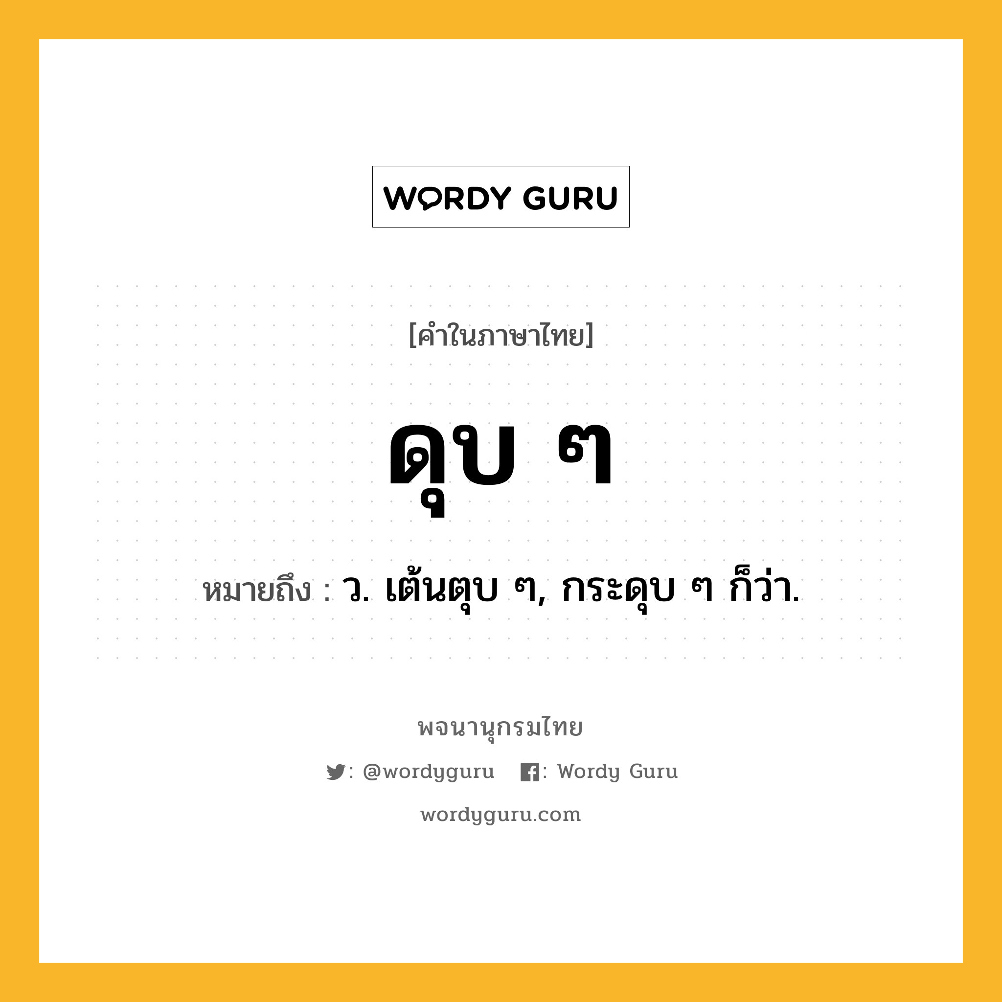 ดุบ ๆ ความหมาย หมายถึงอะไร?, คำในภาษาไทย ดุบ ๆ หมายถึง ว. เต้นตุบ ๆ, กระดุบ ๆ ก็ว่า.
