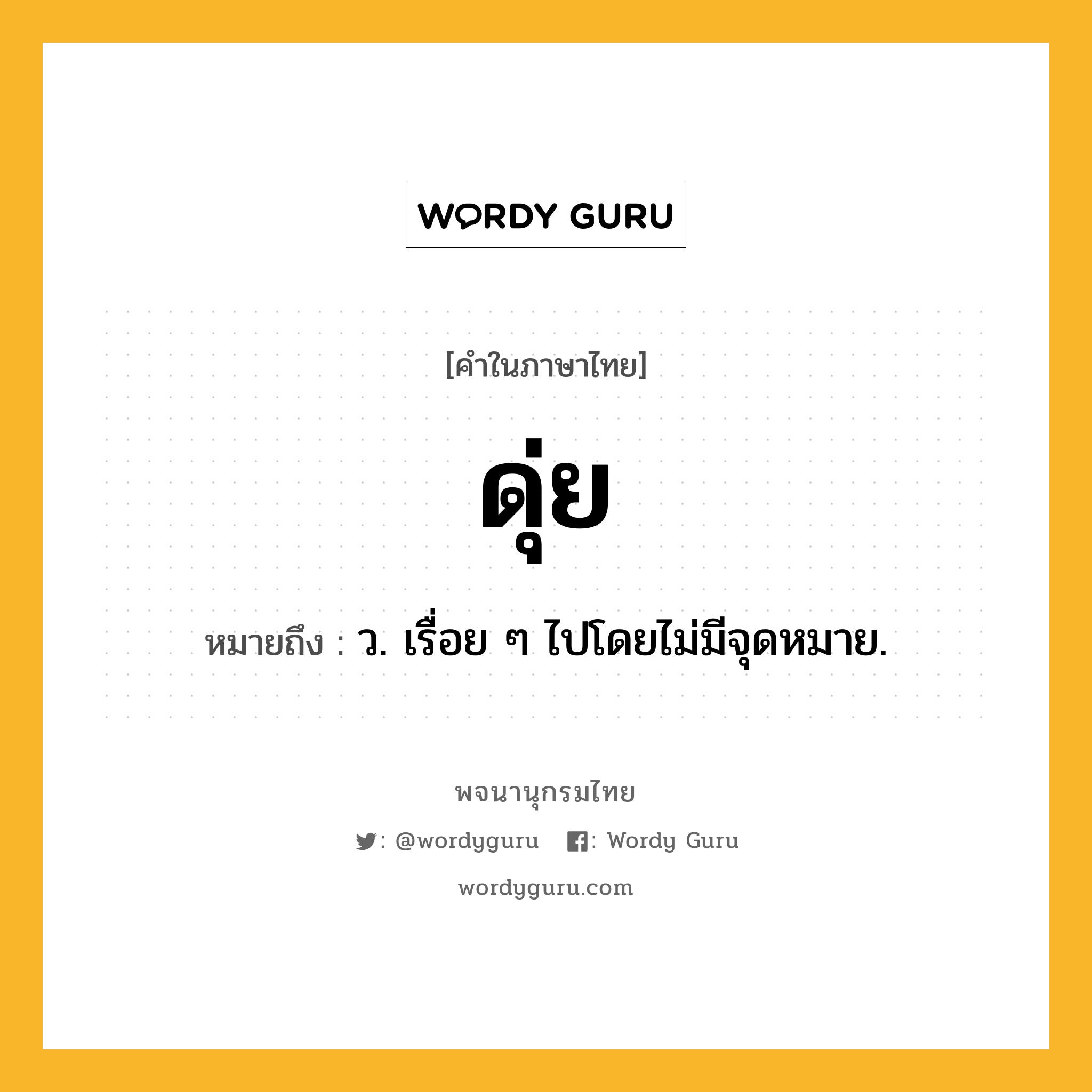 ดุ่ย หมายถึงอะไร?, คำในภาษาไทย ดุ่ย หมายถึง ว. เรื่อย ๆ ไปโดยไม่มีจุดหมาย.