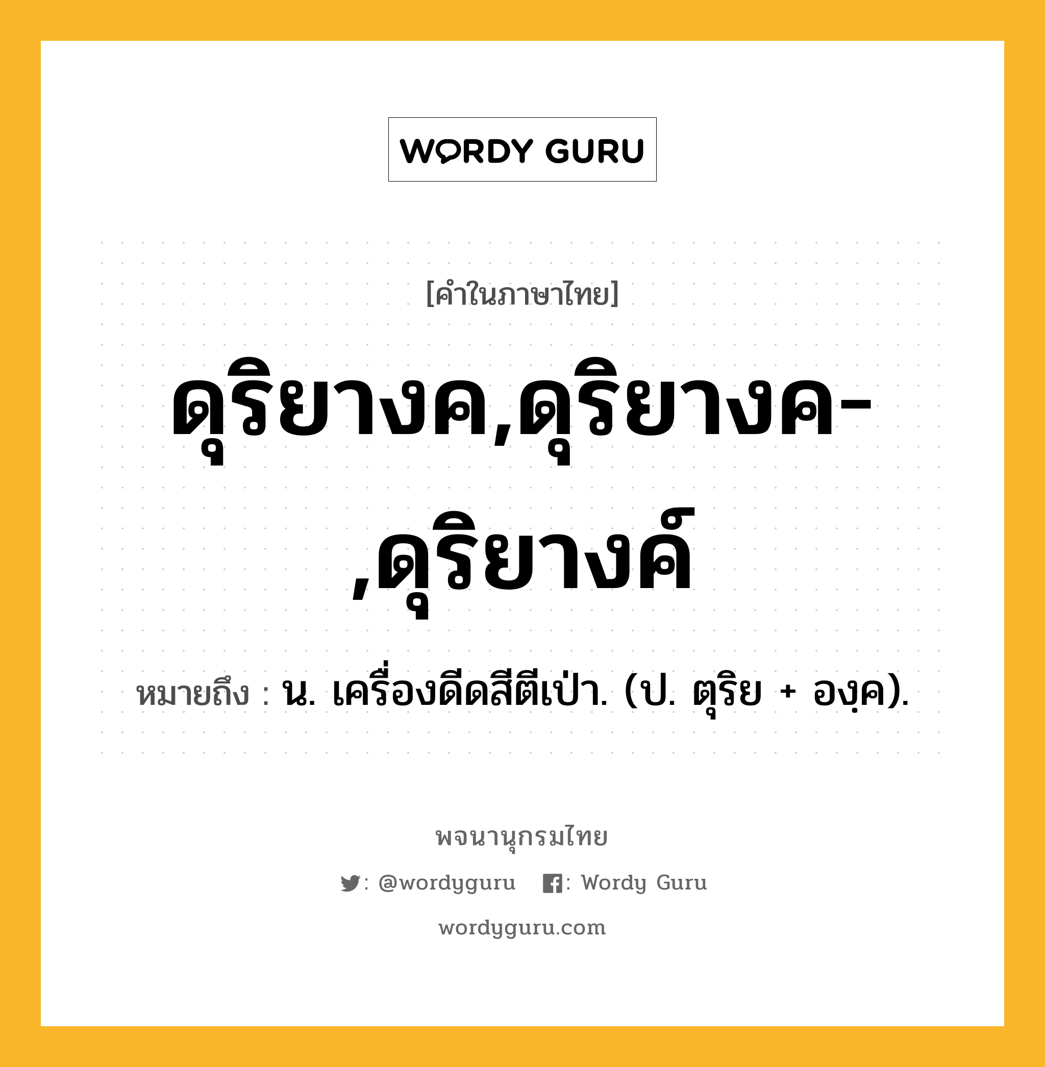ดุริยางค,ดุริยางค-,ดุริยางค์ หมายถึงอะไร?, คำในภาษาไทย ดุริยางค,ดุริยางค-,ดุริยางค์ หมายถึง น. เครื่องดีดสีตีเป่า. (ป. ตุริย + องฺค).