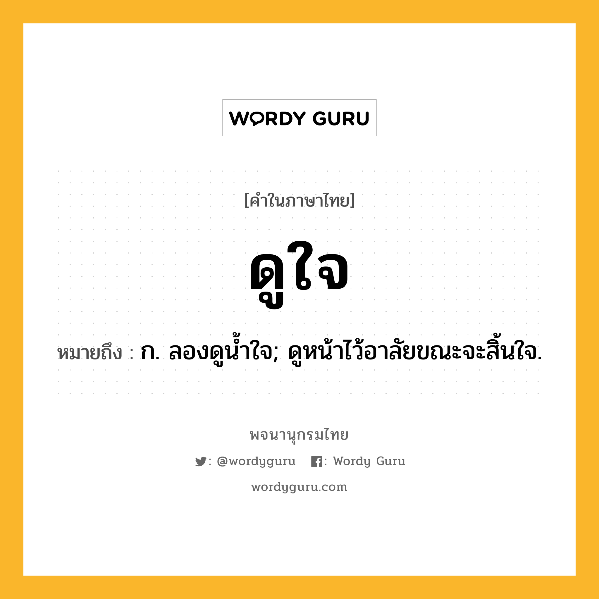 ดูใจ หมายถึงอะไร?, คำในภาษาไทย ดูใจ หมายถึง ก. ลองดูนํ้าใจ; ดูหน้าไว้อาลัยขณะจะสิ้นใจ.