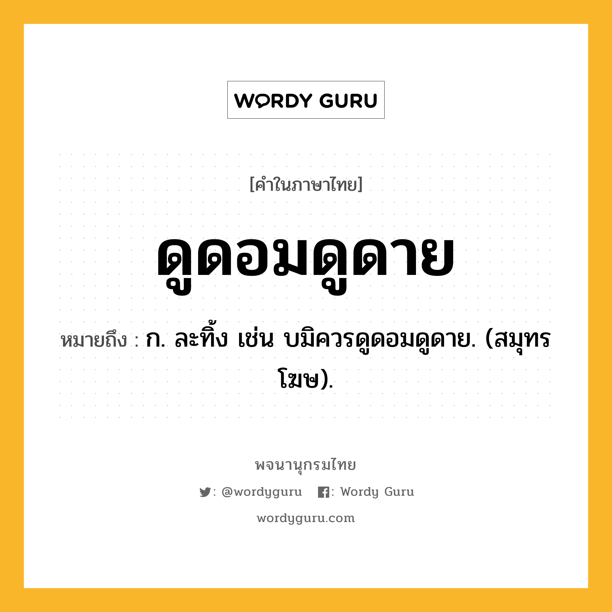 ดูดอมดูดาย ความหมาย หมายถึงอะไร?, คำในภาษาไทย ดูดอมดูดาย หมายถึง ก. ละทิ้ง เช่น บมิควรดูดอมดูดาย. (สมุทรโฆษ).