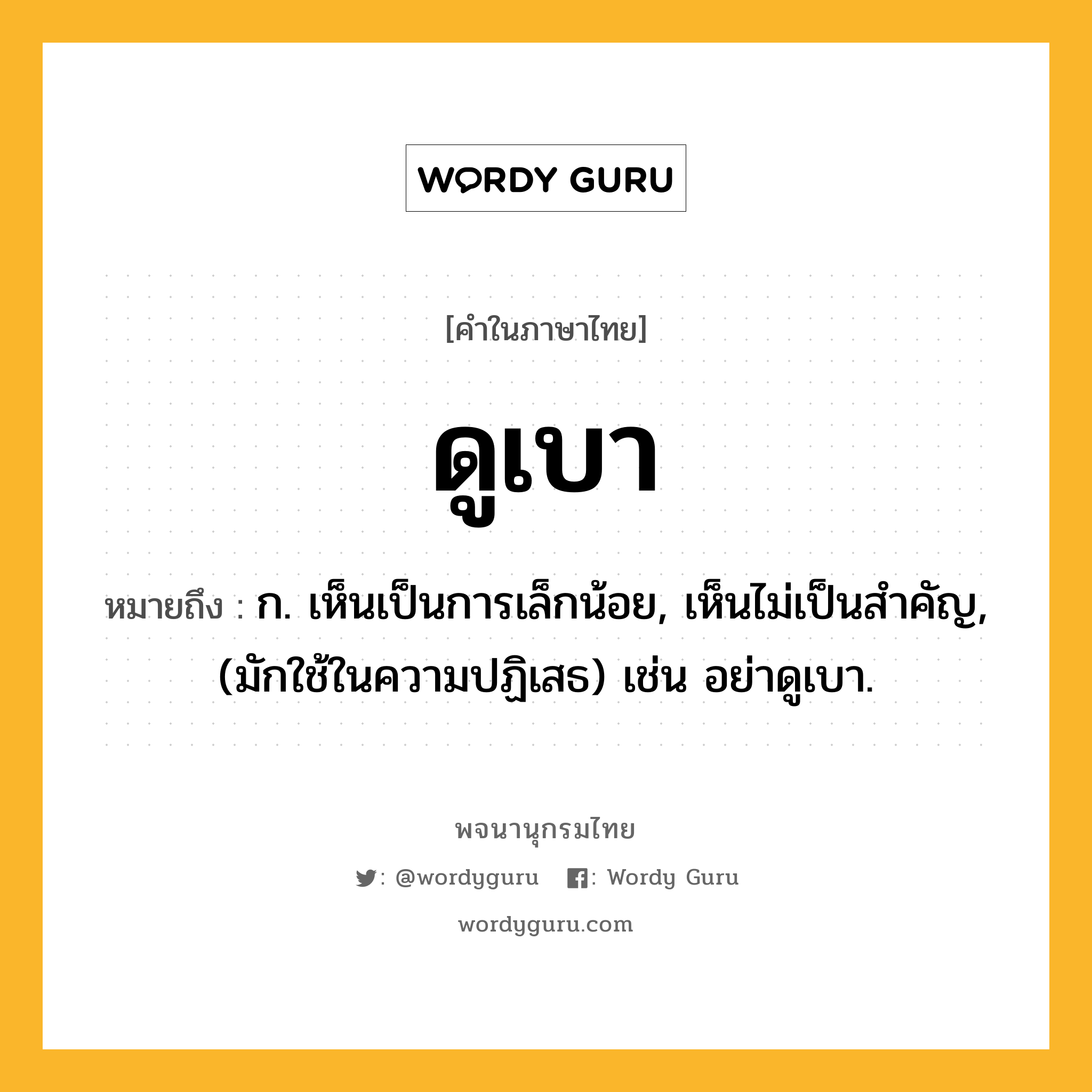 ดูเบา หมายถึงอะไร?, คำในภาษาไทย ดูเบา หมายถึง ก. เห็นเป็นการเล็กน้อย, เห็นไม่เป็นสําคัญ, (มักใช้ในความปฏิเสธ) เช่น อย่าดูเบา.