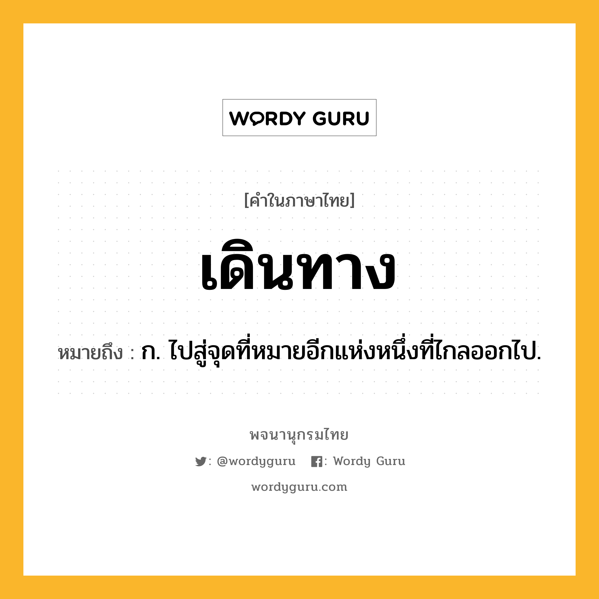เดินทาง ความหมาย หมายถึงอะไร?, คำในภาษาไทย เดินทาง หมายถึง ก. ไปสู่จุดที่หมายอีกแห่งหนึ่งที่ไกลออกไป.