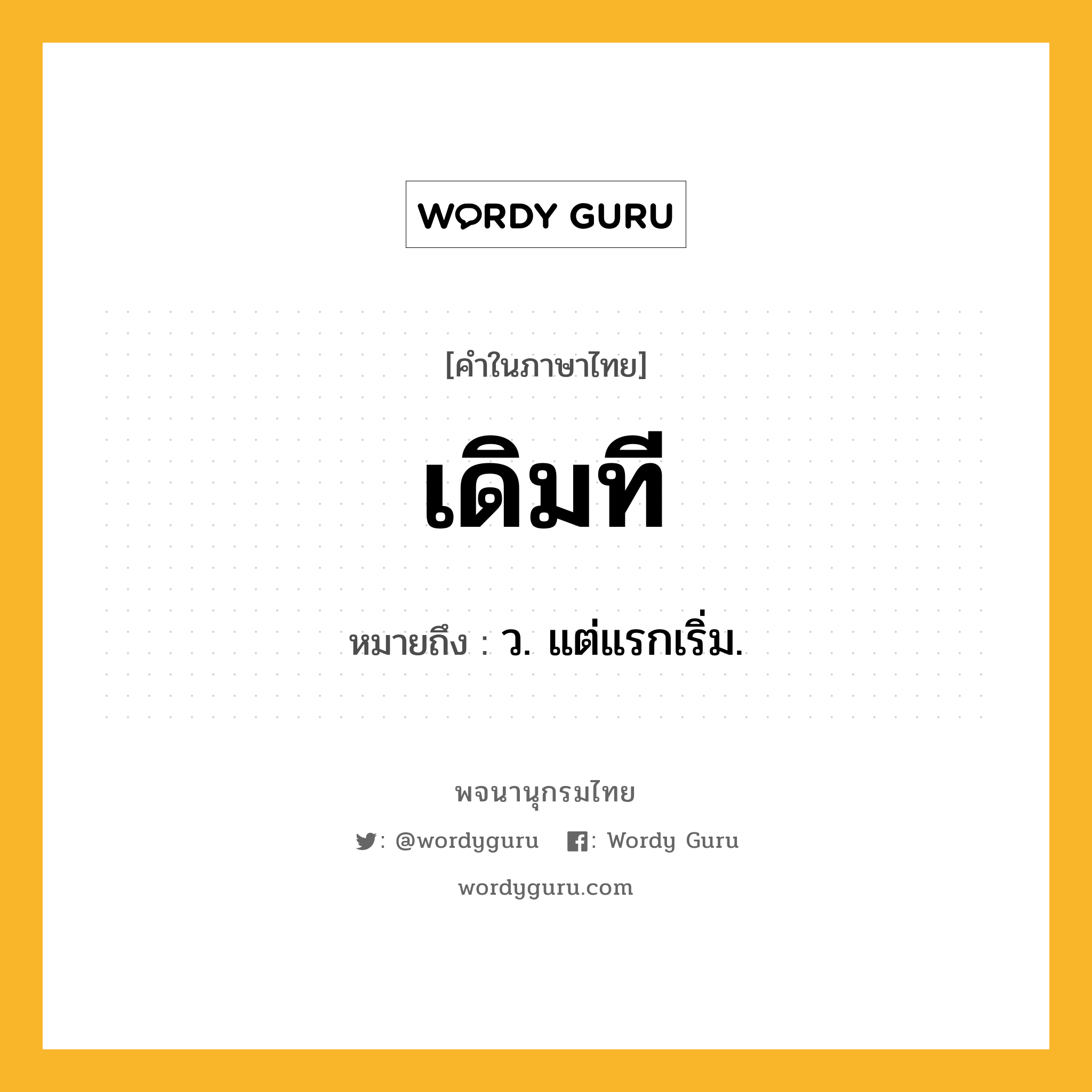 เดิมที หมายถึงอะไร?, คำในภาษาไทย เดิมที หมายถึง ว. แต่แรกเริ่ม.