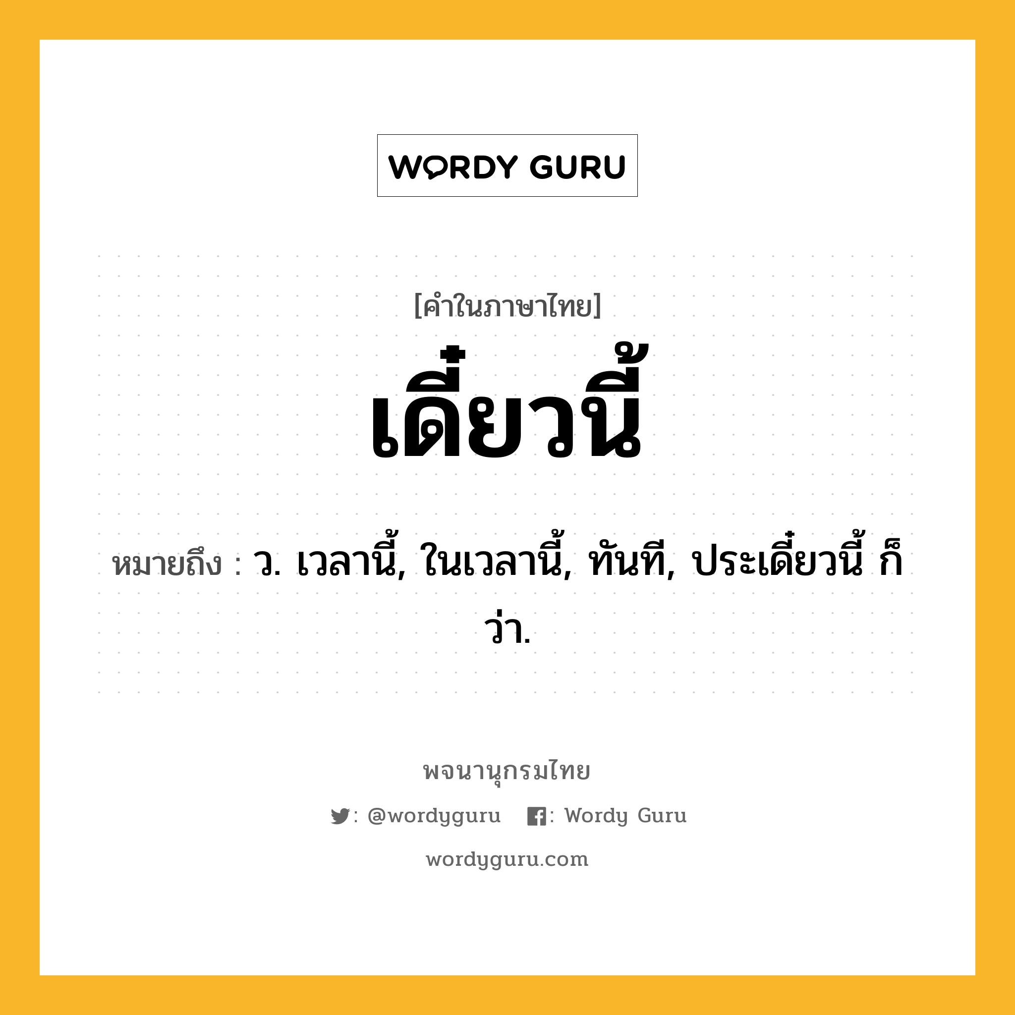 เดี๋ยวนี้ หมายถึงอะไร?, คำในภาษาไทย เดี๋ยวนี้ หมายถึง ว. เวลานี้, ในเวลานี้, ทันที, ประเดี๋ยวนี้ ก็ว่า.