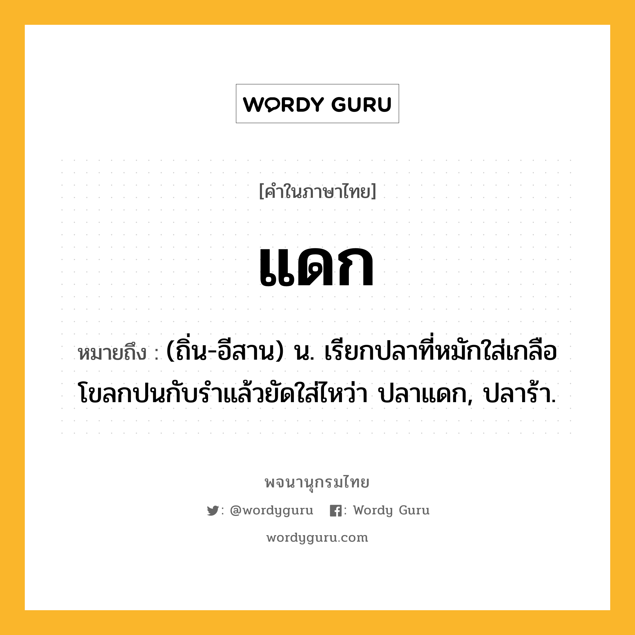 แดก หมายถึงอะไร?, คำในภาษาไทย แดก หมายถึง (ถิ่น-อีสาน) น. เรียกปลาที่หมักใส่เกลือโขลกปนกับรําแล้วยัดใส่ไหว่า ปลาแดก, ปลาร้า.