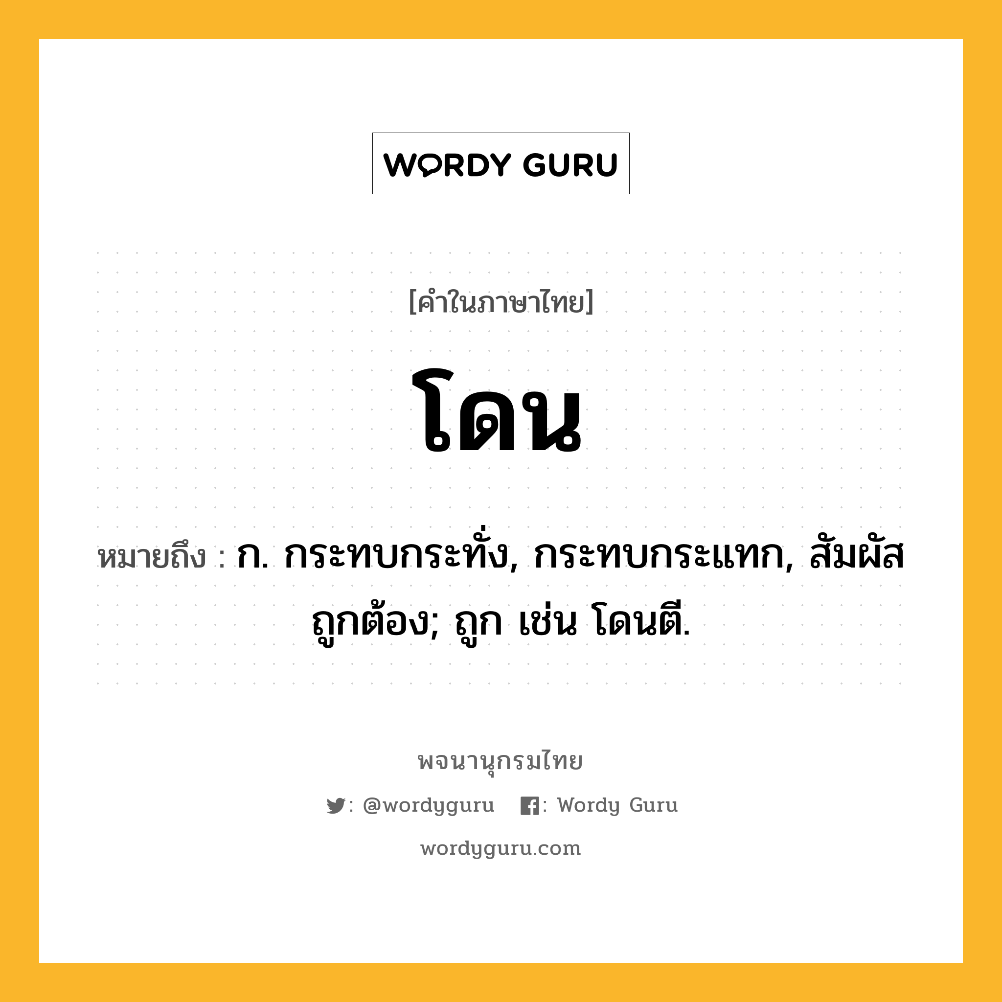 โดน ความหมาย หมายถึงอะไร?, คำในภาษาไทย โดน หมายถึง ก. กระทบกระทั่ง, กระทบกระแทก, สัมผัสถูกต้อง; ถูก เช่น โดนตี.