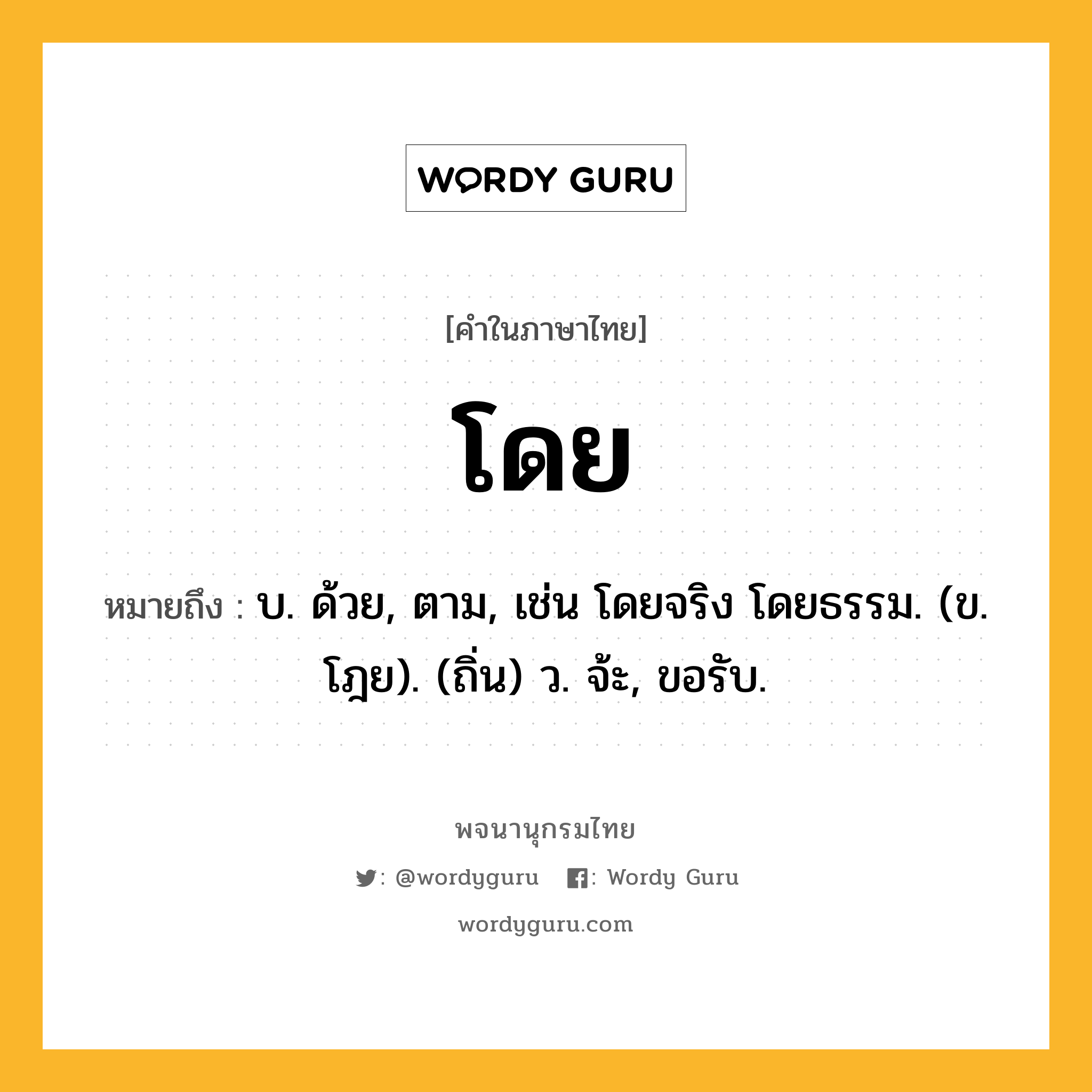 โดย ความหมาย หมายถึงอะไร?, คำในภาษาไทย โดย หมายถึง บ. ด้วย, ตาม, เช่น โดยจริง โดยธรรม. (ข. โฎย). (ถิ่น) ว. จ้ะ, ขอรับ.