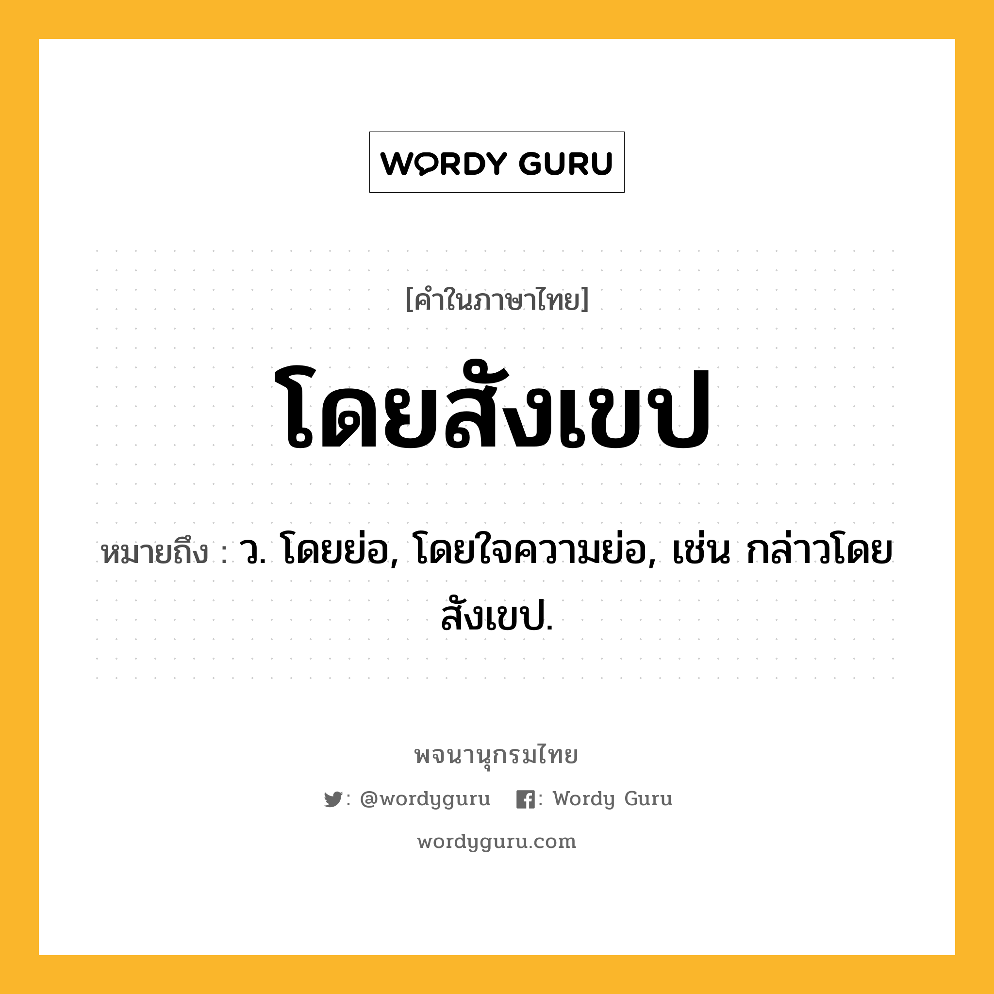 โดยสังเขป ความหมาย หมายถึงอะไร?, คำในภาษาไทย โดยสังเขป หมายถึง ว. โดยย่อ, โดยใจความย่อ, เช่น กล่าวโดยสังเขป.