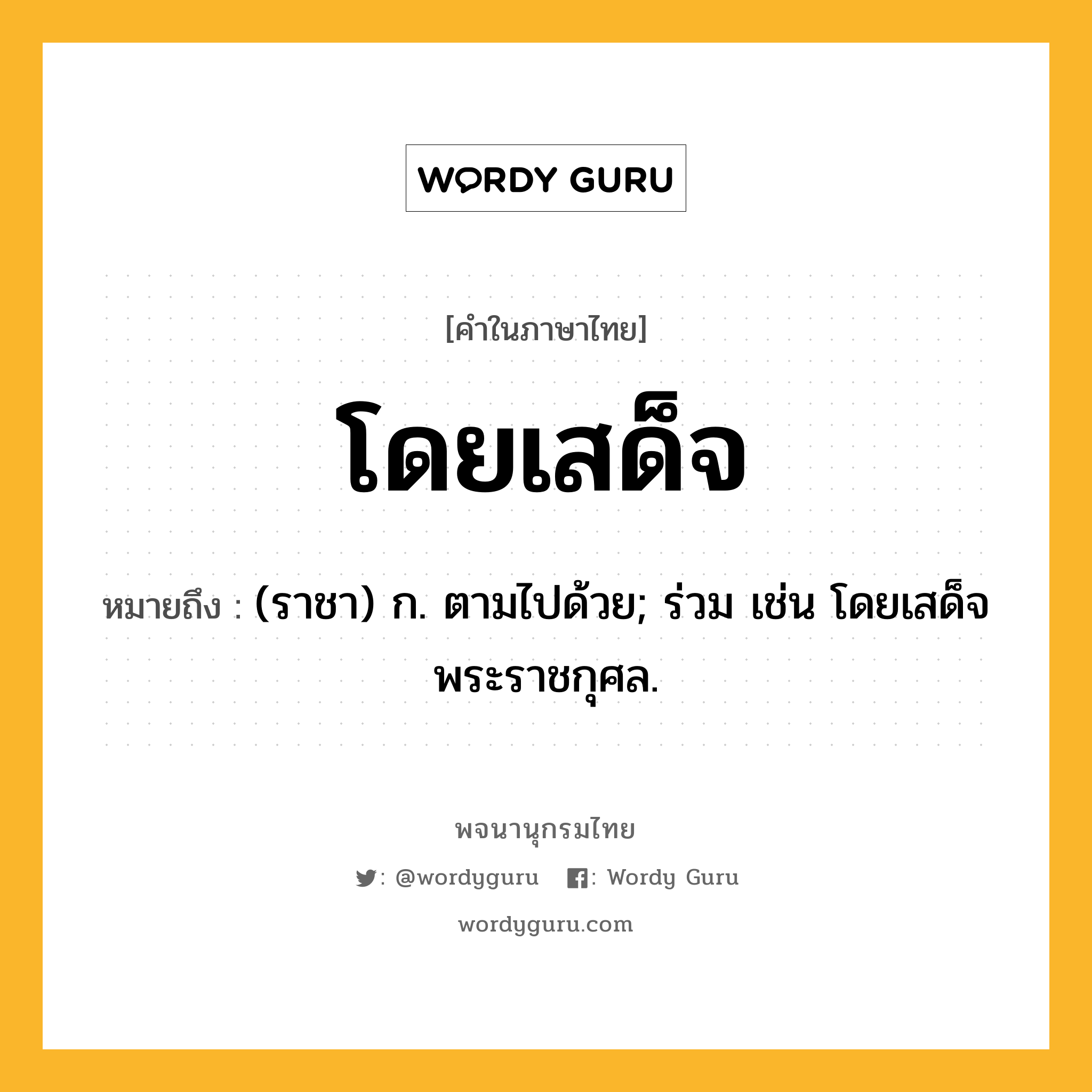 โดยเสด็จ ความหมาย หมายถึงอะไร?, คำในภาษาไทย โดยเสด็จ หมายถึง (ราชา) ก. ตามไปด้วย; ร่วม เช่น โดยเสด็จพระราชกุศล.