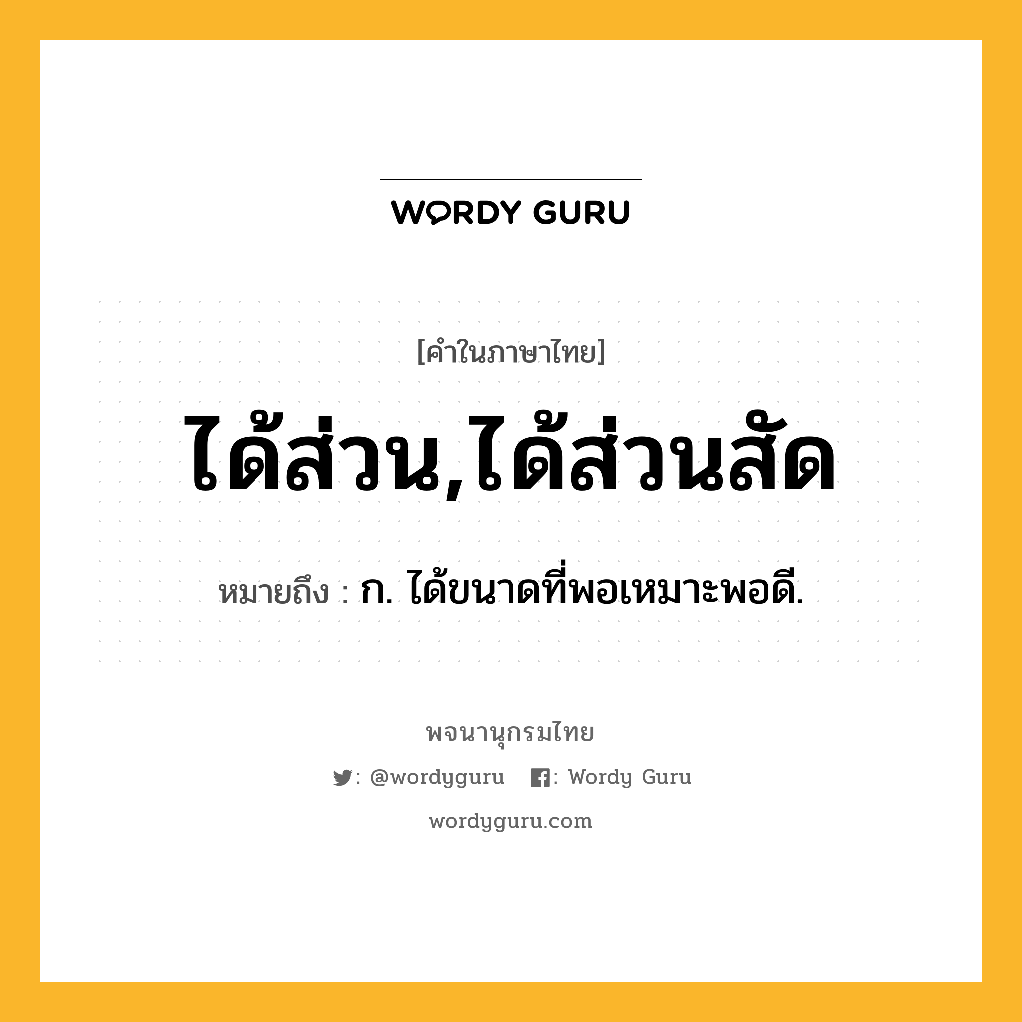 ได้ส่วน,ได้ส่วนสัด ความหมาย หมายถึงอะไร?, คำในภาษาไทย ได้ส่วน,ได้ส่วนสัด หมายถึง ก. ได้ขนาดที่พอเหมาะพอดี.