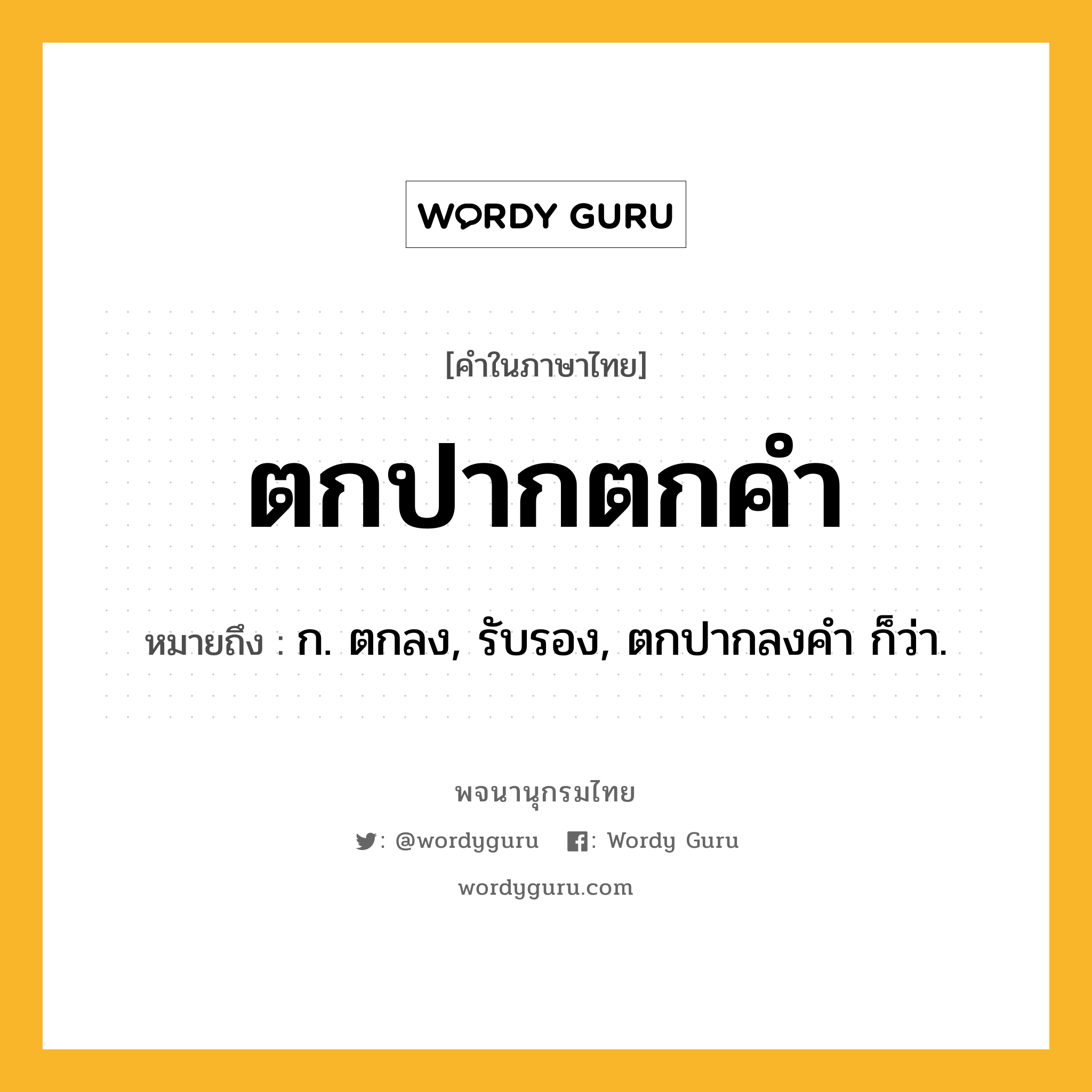 ตกปากตกคำ หมายถึงอะไร?, คำในภาษาไทย ตกปากตกคำ หมายถึง ก. ตกลง, รับรอง, ตกปากลงคํา ก็ว่า.