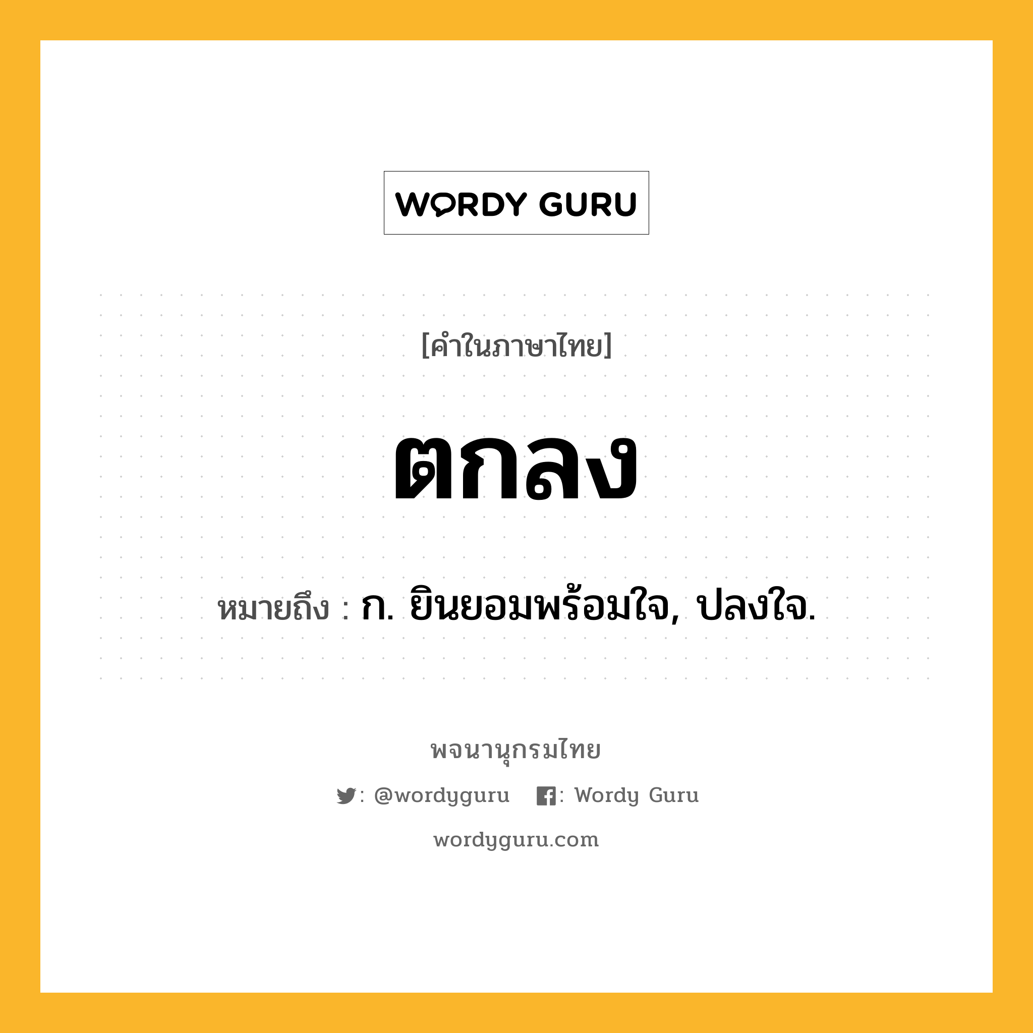 ตกลง ความหมาย หมายถึงอะไร?, คำในภาษาไทย ตกลง หมายถึง ก. ยินยอมพร้อมใจ, ปลงใจ.