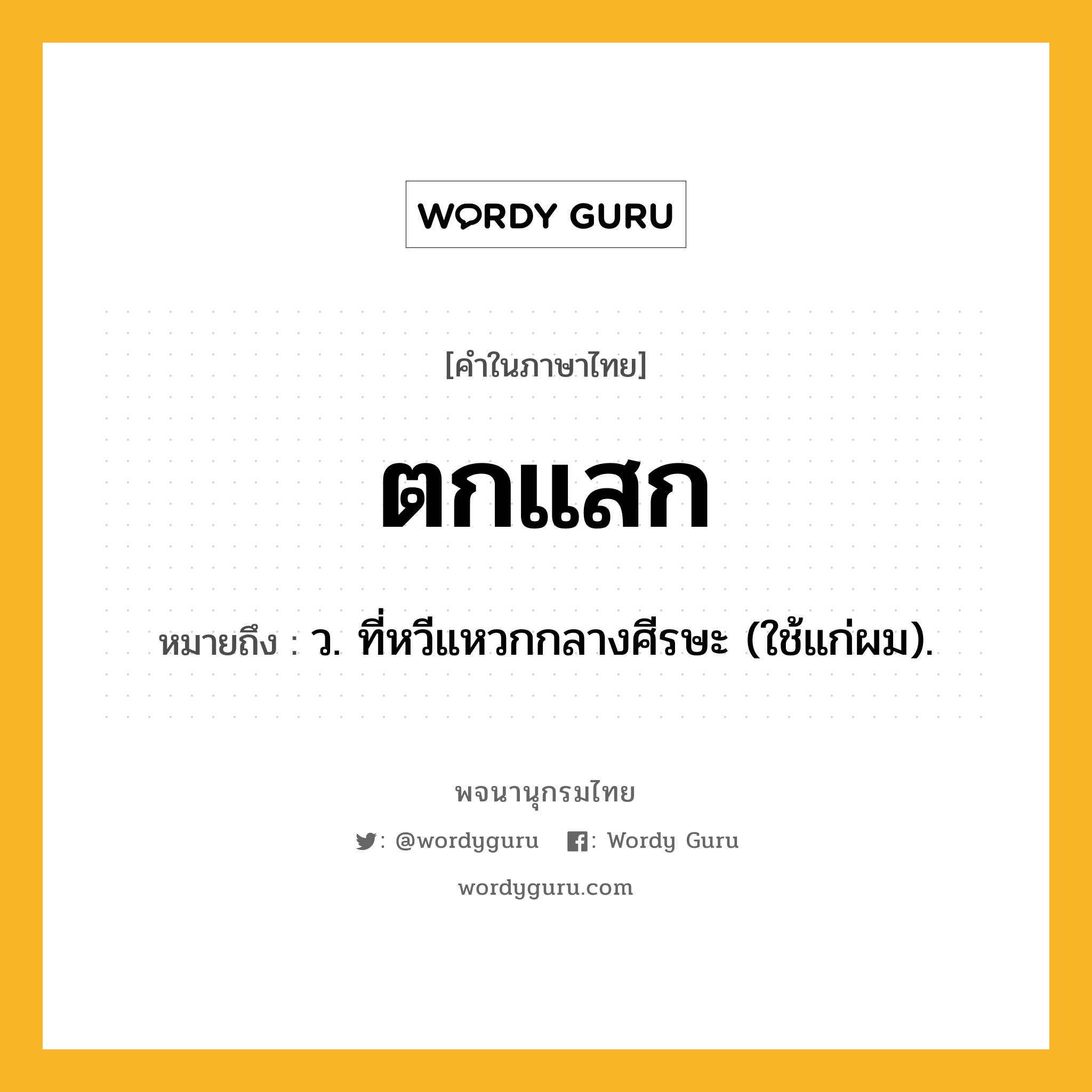 ตกแสก ความหมาย หมายถึงอะไร?, คำในภาษาไทย ตกแสก หมายถึง ว. ที่หวีแหวกกลางศีรษะ (ใช้แก่ผม).