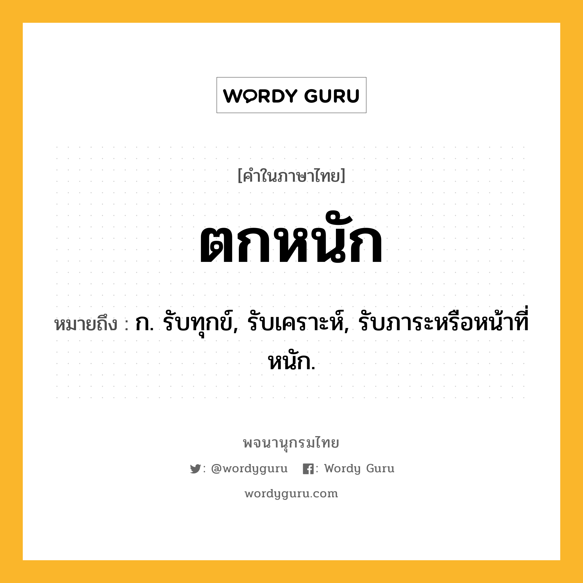 ตกหนัก ความหมาย หมายถึงอะไร?, คำในภาษาไทย ตกหนัก หมายถึง ก. รับทุกข์, รับเคราะห์, รับภาระหรือหน้าที่หนัก.