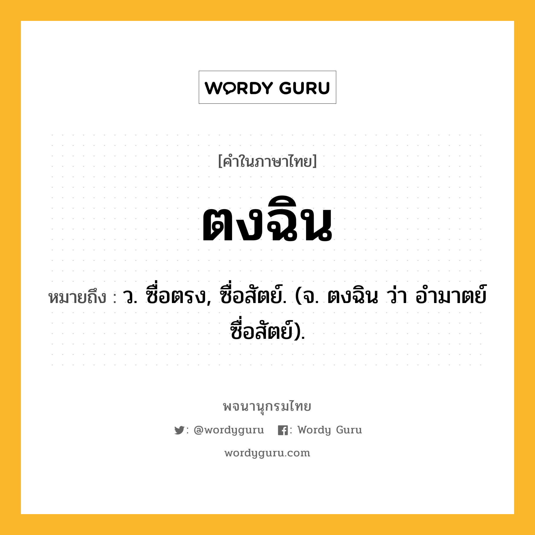 ตงฉิน หมายถึงอะไร?, คำในภาษาไทย ตงฉิน หมายถึง ว. ซื่อตรง, ซื่อสัตย์. (จ. ตงฉิน ว่า อํามาตย์ซื่อสัตย์).